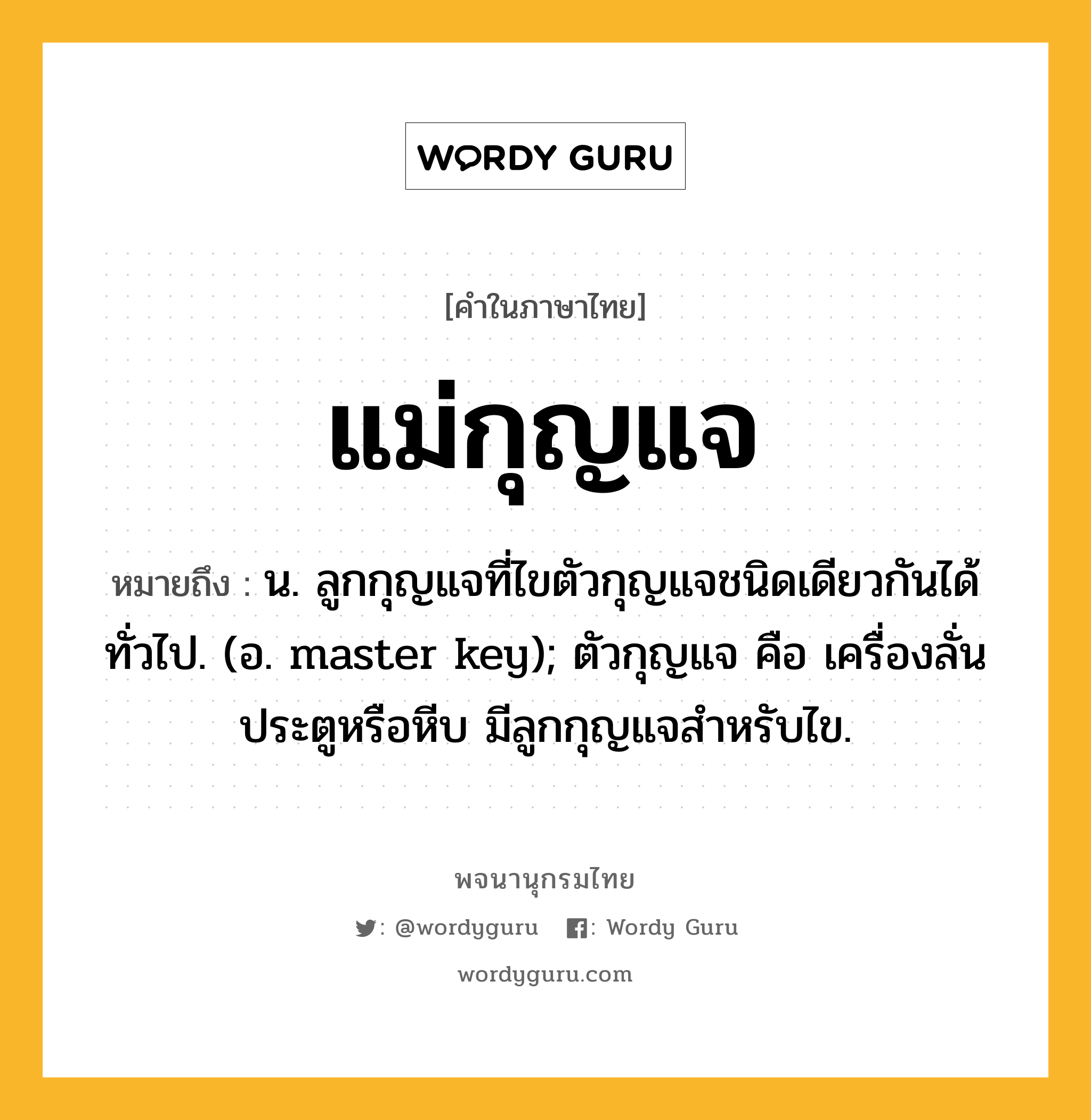 แม่กุญแจ ความหมาย หมายถึงอะไร?, คำในภาษาไทย แม่กุญแจ หมายถึง น. ลูกกุญแจที่ไขตัวกุญแจชนิดเดียวกันได้ทั่วไป. (อ. master key); ตัวกุญแจ คือ เครื่องลั่นประตูหรือหีบ มีลูกกุญแจสำหรับไข.