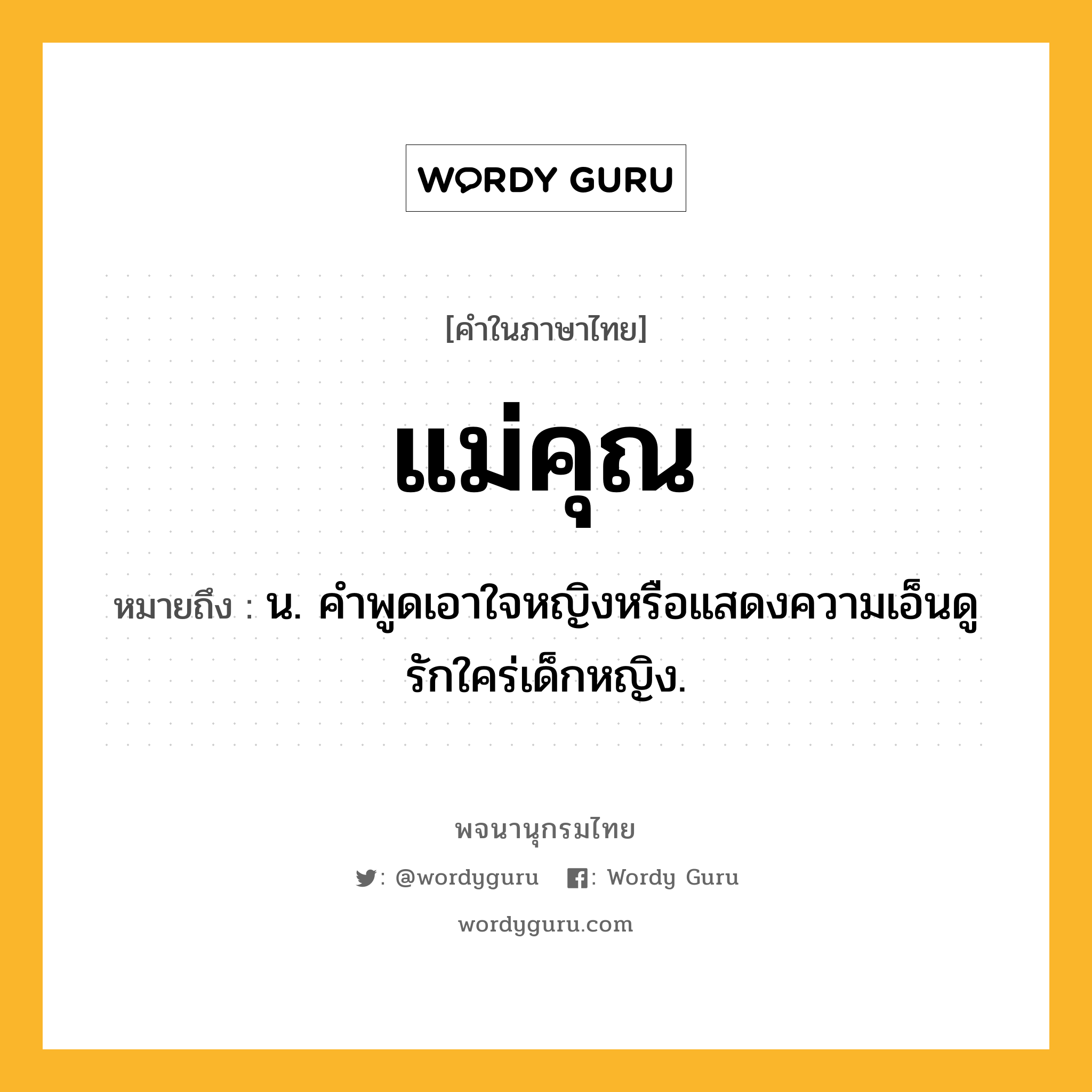 แม่คุณ ความหมาย หมายถึงอะไร?, คำในภาษาไทย แม่คุณ หมายถึง น. คําพูดเอาใจหญิงหรือแสดงความเอ็นดูรักใคร่เด็กหญิง.