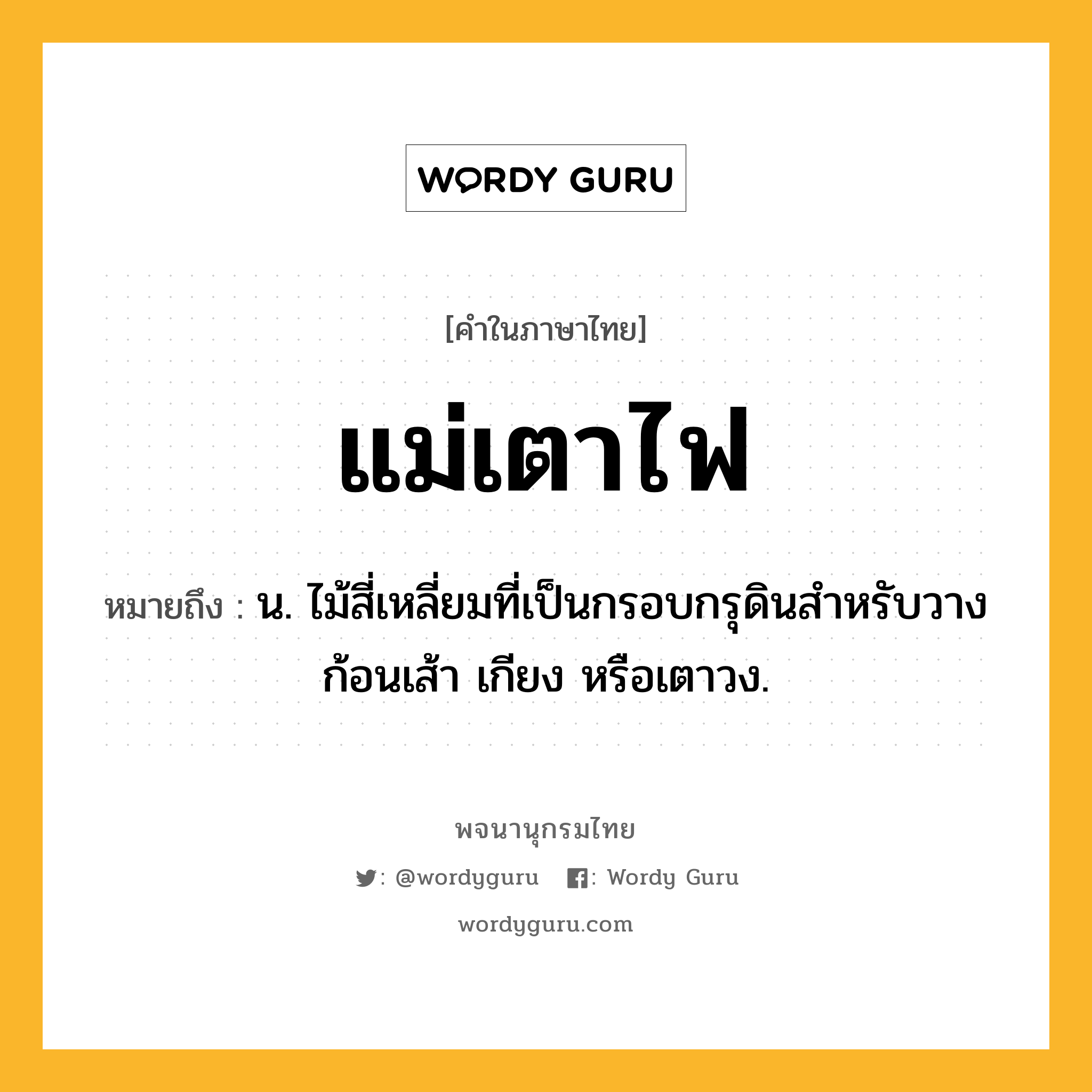 แม่เตาไฟ ความหมาย หมายถึงอะไร?, คำในภาษาไทย แม่เตาไฟ หมายถึง น. ไม้สี่เหลี่ยมที่เป็นกรอบกรุดินสําหรับวางก้อนเส้า เกียง หรือเตาวง.