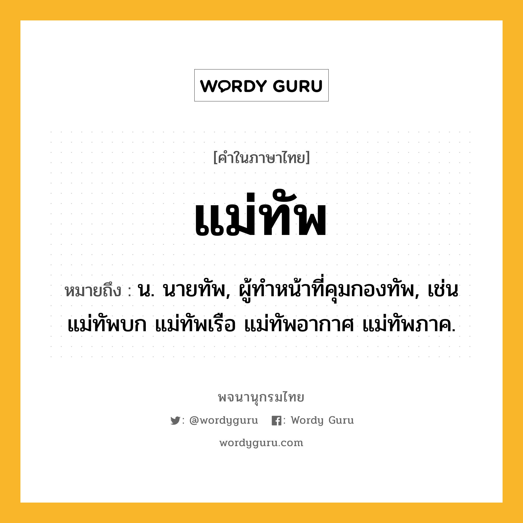 แม่ทัพ ความหมาย หมายถึงอะไร?, คำในภาษาไทย แม่ทัพ หมายถึง น. นายทัพ, ผู้ทำหน้าที่คุมกองทัพ, เช่น แม่ทัพบก แม่ทัพเรือ แม่ทัพอากาศ แม่ทัพภาค.