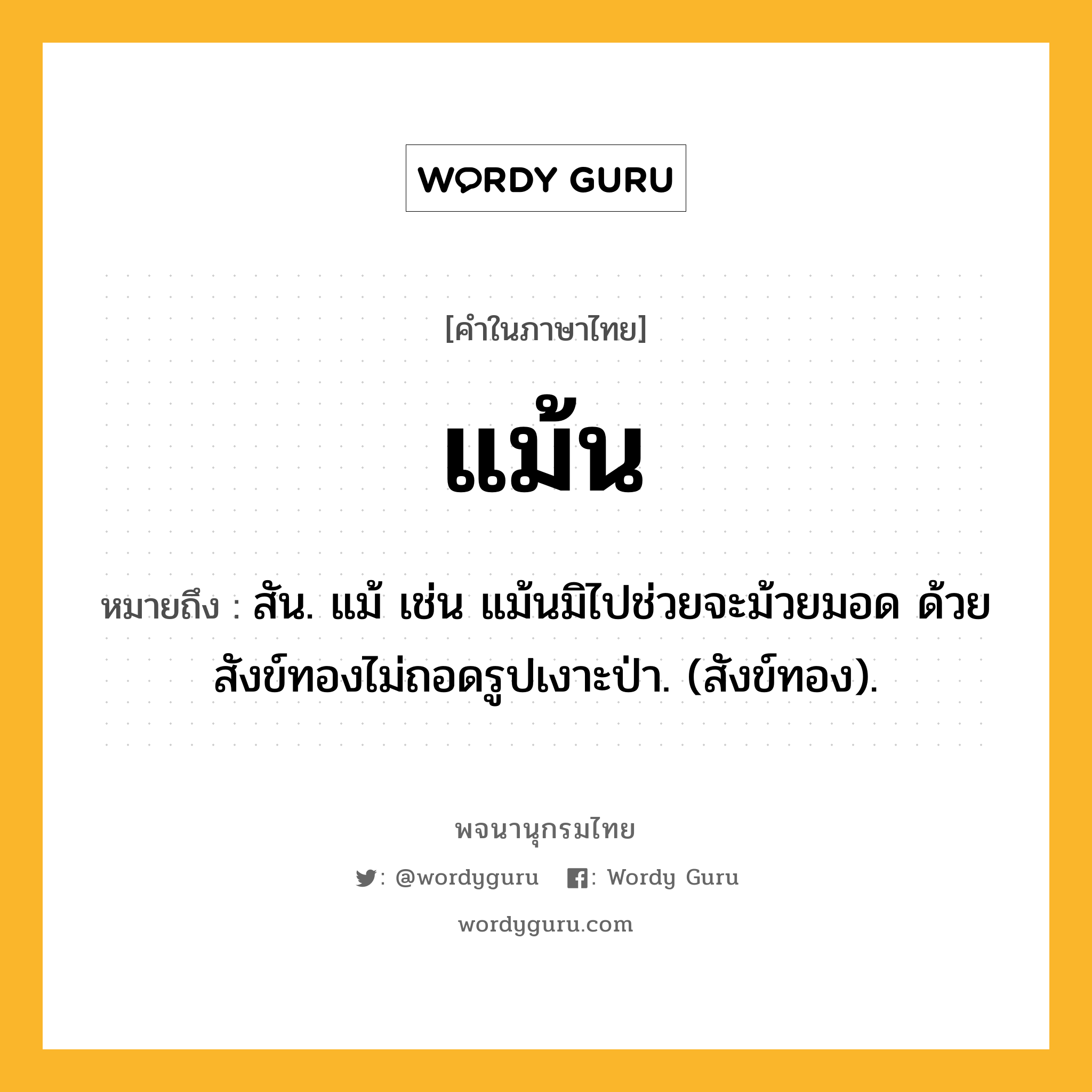 แม้น ความหมาย หมายถึงอะไร?, คำในภาษาไทย แม้น หมายถึง สัน. แม้ เช่น แม้นมิไปช่วยจะม้วยมอด ด้วยสังข์ทองไม่ถอดรูปเงาะป่า. (สังข์ทอง).