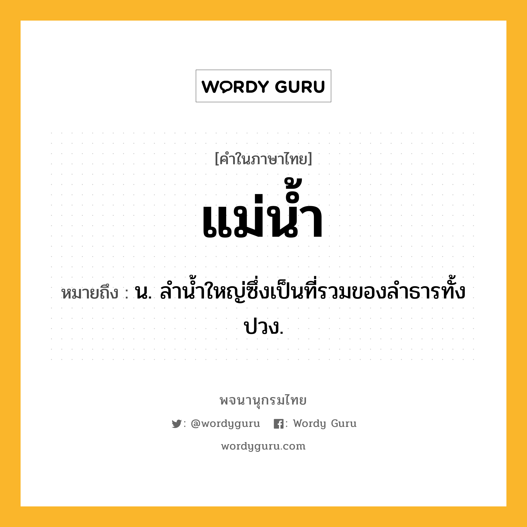 แม่น้ำ ความหมาย หมายถึงอะไร?, คำในภาษาไทย แม่น้ำ หมายถึง น. ลํานํ้าใหญ่ซึ่งเป็นที่รวมของลําธารทั้งปวง.