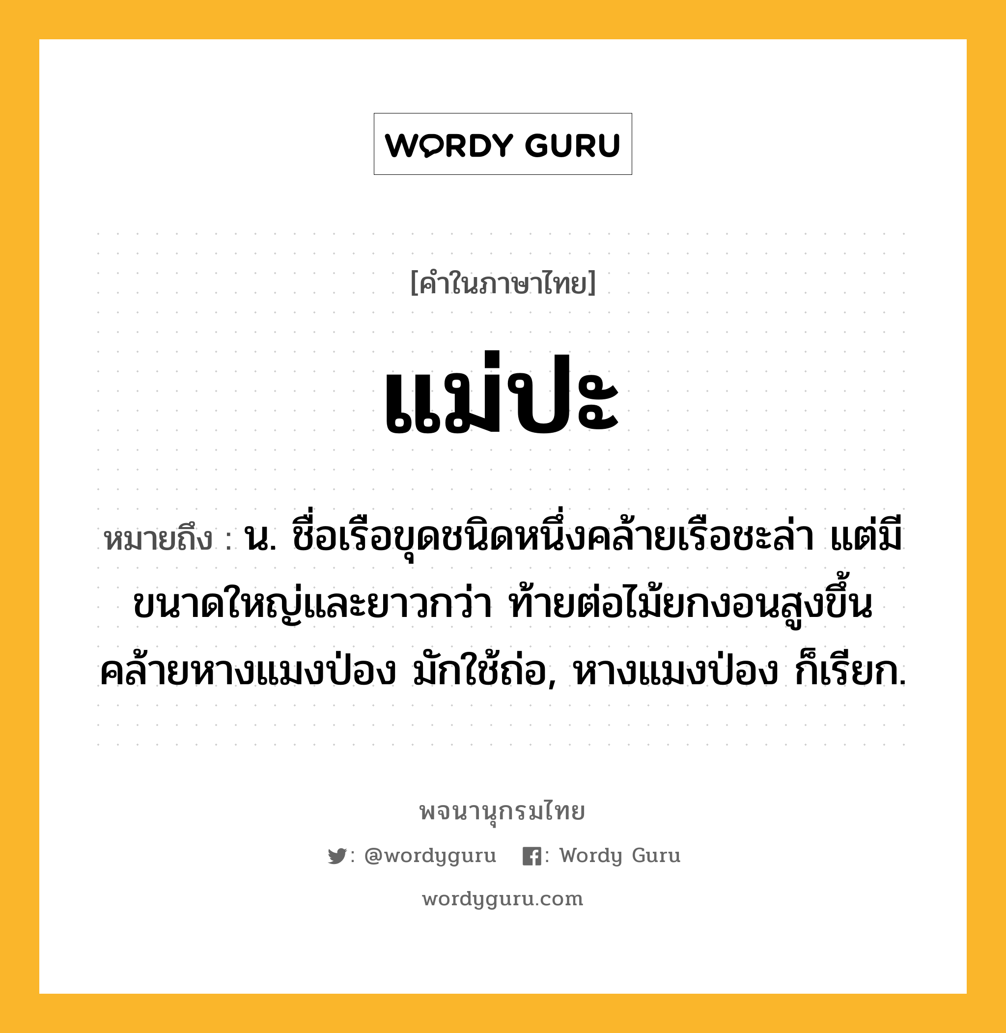 แม่ปะ ความหมาย หมายถึงอะไร?, คำในภาษาไทย แม่ปะ หมายถึง น. ชื่อเรือขุดชนิดหนึ่งคล้ายเรือชะล่า แต่มีขนาดใหญ่และยาวกว่า ท้ายต่อไม้ยกงอนสูงขึ้นคล้ายหางแมงป่อง มักใช้ถ่อ, หางแมงป่อง ก็เรียก.