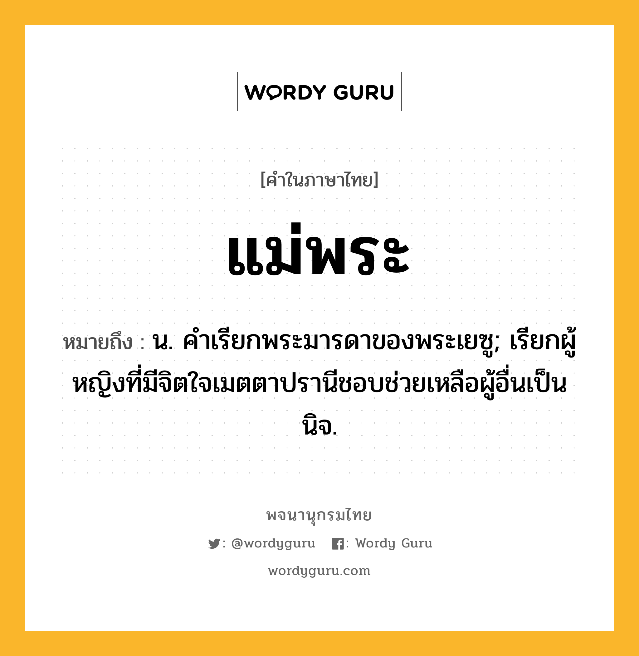 แม่พระ ความหมาย หมายถึงอะไร?, คำในภาษาไทย แม่พระ หมายถึง น. คำเรียกพระมารดาของพระเยซู; เรียกผู้หญิงที่มีจิตใจเมตตาปรานีชอบช่วยเหลือผู้อื่นเป็นนิจ.