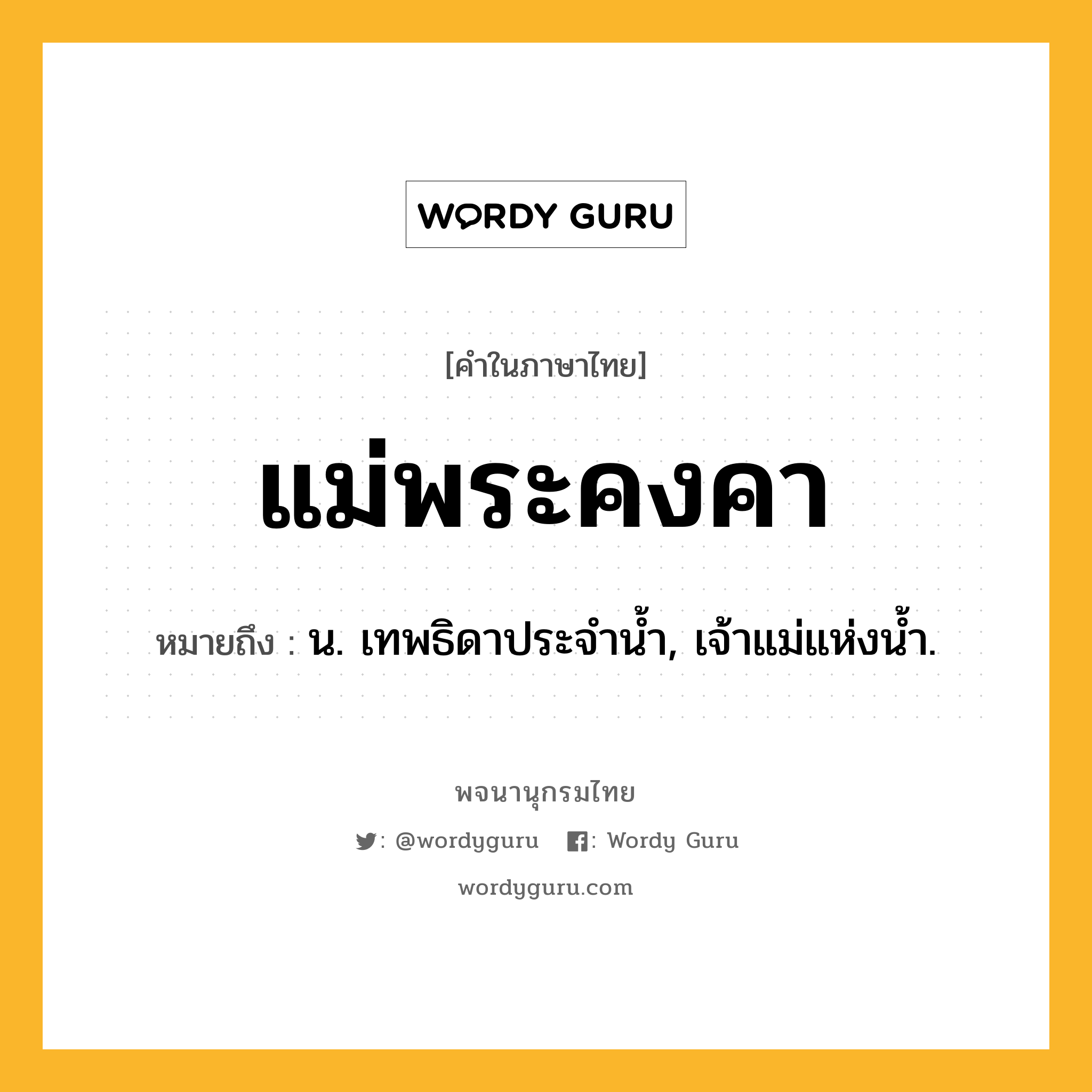 แม่พระคงคา ความหมาย หมายถึงอะไร?, คำในภาษาไทย แม่พระคงคา หมายถึง น. เทพธิดาประจำน้ำ, เจ้าแม่แห่งน้ำ.