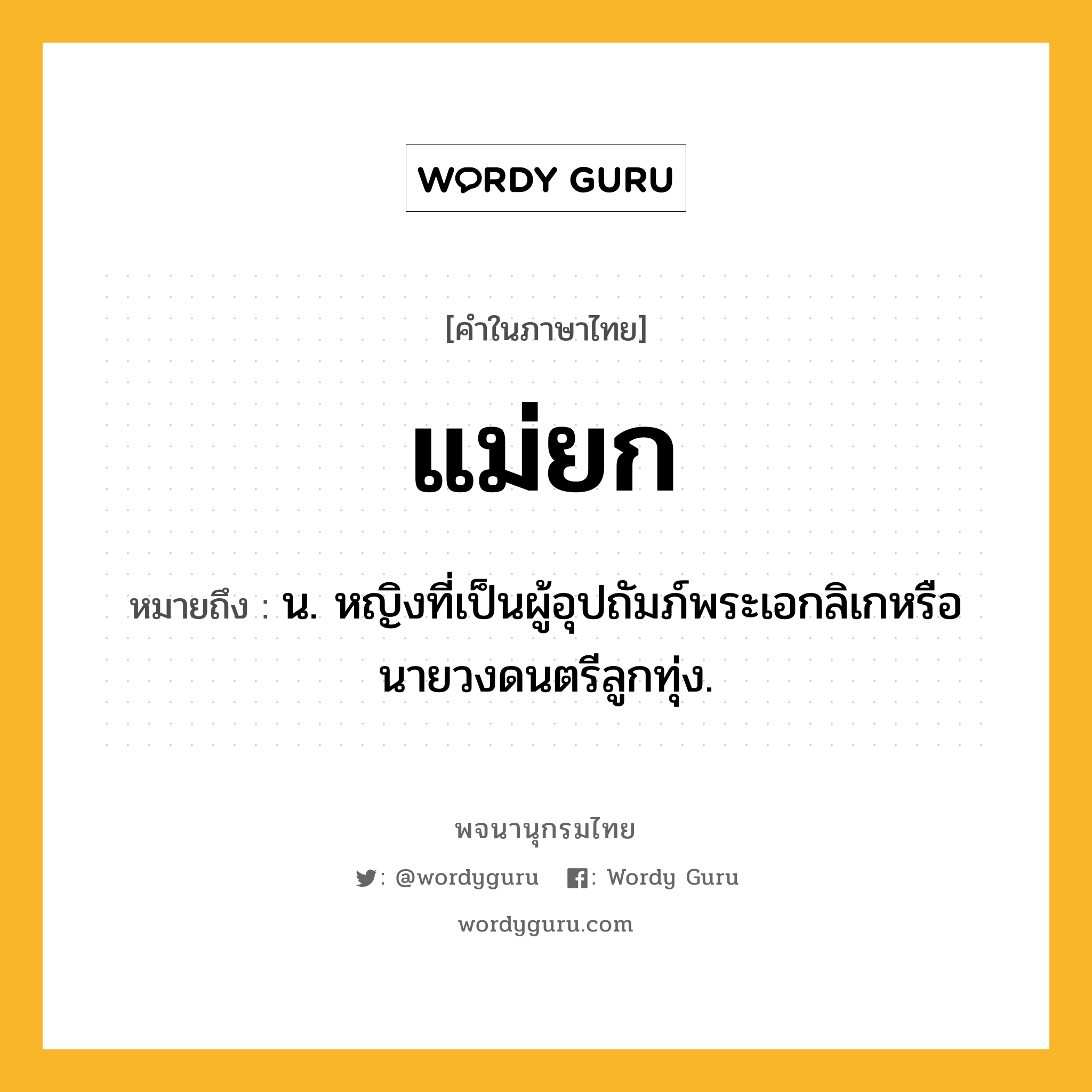 แม่ยก ความหมาย หมายถึงอะไร?, คำในภาษาไทย แม่ยก หมายถึง น. หญิงที่เป็นผู้อุปถัมภ์พระเอกลิเกหรือนายวงดนตรีลูกทุ่ง.