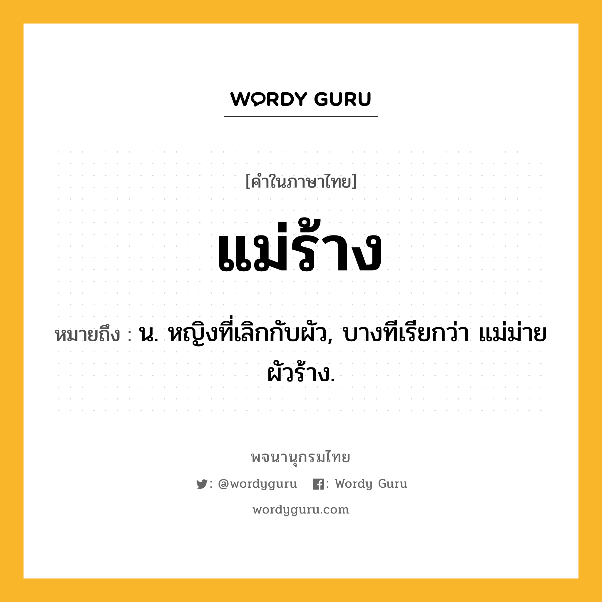 แม่ร้าง ความหมาย หมายถึงอะไร?, คำในภาษาไทย แม่ร้าง หมายถึง น. หญิงที่เลิกกับผัว, บางทีเรียกว่า แม่ม่ายผัวร้าง.