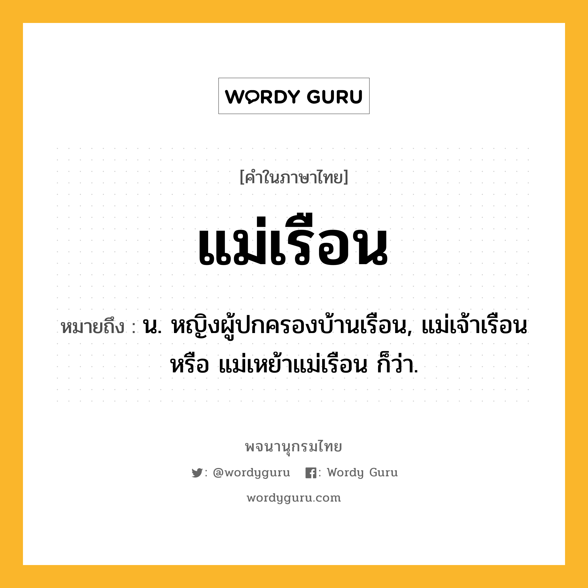 แม่เรือน ความหมาย หมายถึงอะไร?, คำในภาษาไทย แม่เรือน หมายถึง น. หญิงผู้ปกครองบ้านเรือน, แม่เจ้าเรือน หรือ แม่เหย้าแม่เรือน ก็ว่า.