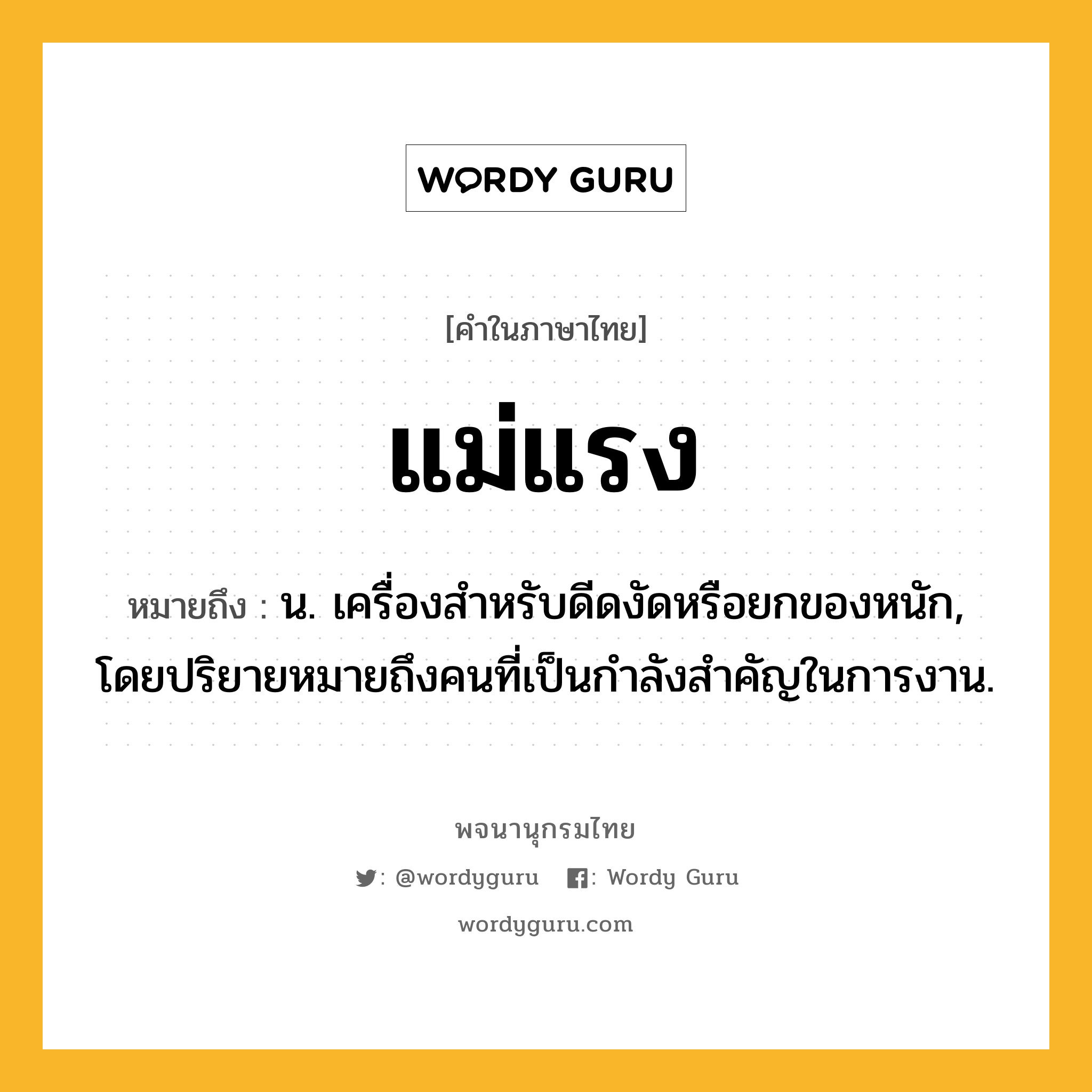 แม่แรง ความหมาย หมายถึงอะไร?, คำในภาษาไทย แม่แรง หมายถึง น. เครื่องสําหรับดีดงัดหรือยกของหนัก, โดยปริยายหมายถึงคนที่เป็นกําลังสําคัญในการงาน.