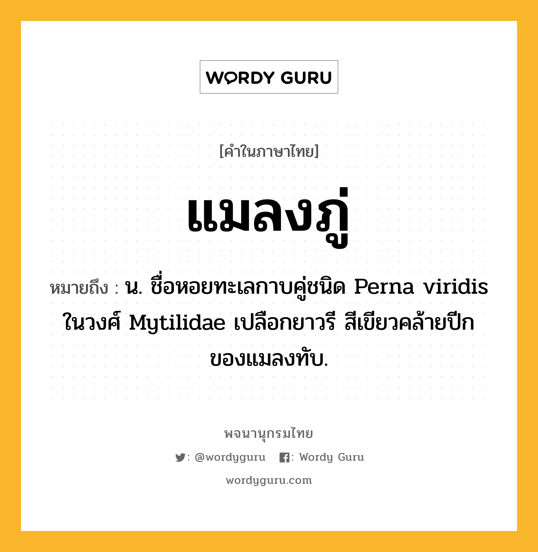 แมลงภู่ ความหมาย หมายถึงอะไร?, คำในภาษาไทย แมลงภู่ หมายถึง น. ชื่อหอยทะเลกาบคู่ชนิด Perna viridis ในวงศ์ Mytilidae เปลือกยาวรี สีเขียวคล้ายปีกของแมลงทับ.