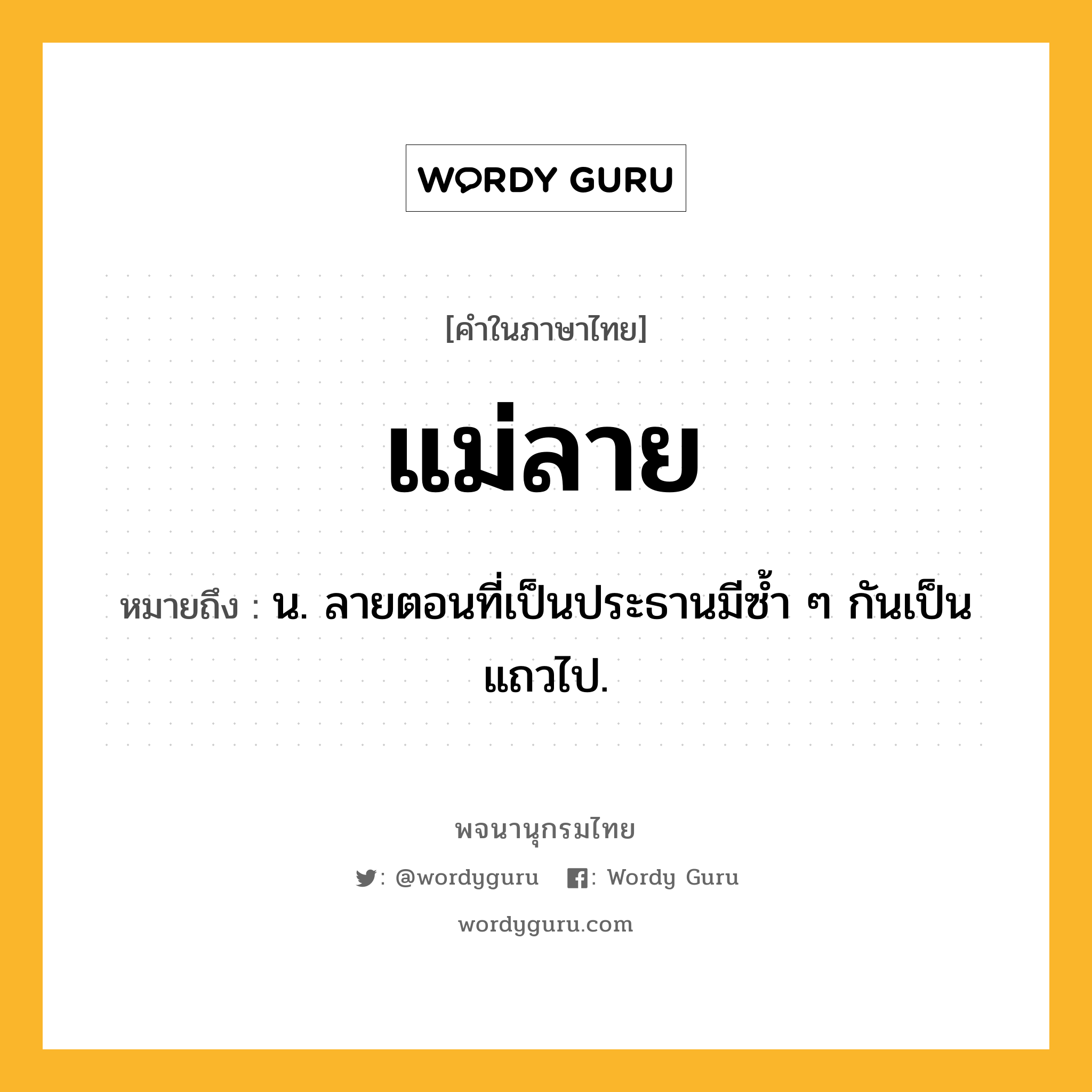 แม่ลาย ความหมาย หมายถึงอะไร?, คำในภาษาไทย แม่ลาย หมายถึง น. ลายตอนที่เป็นประธานมีซํ้า ๆ กันเป็นแถวไป.