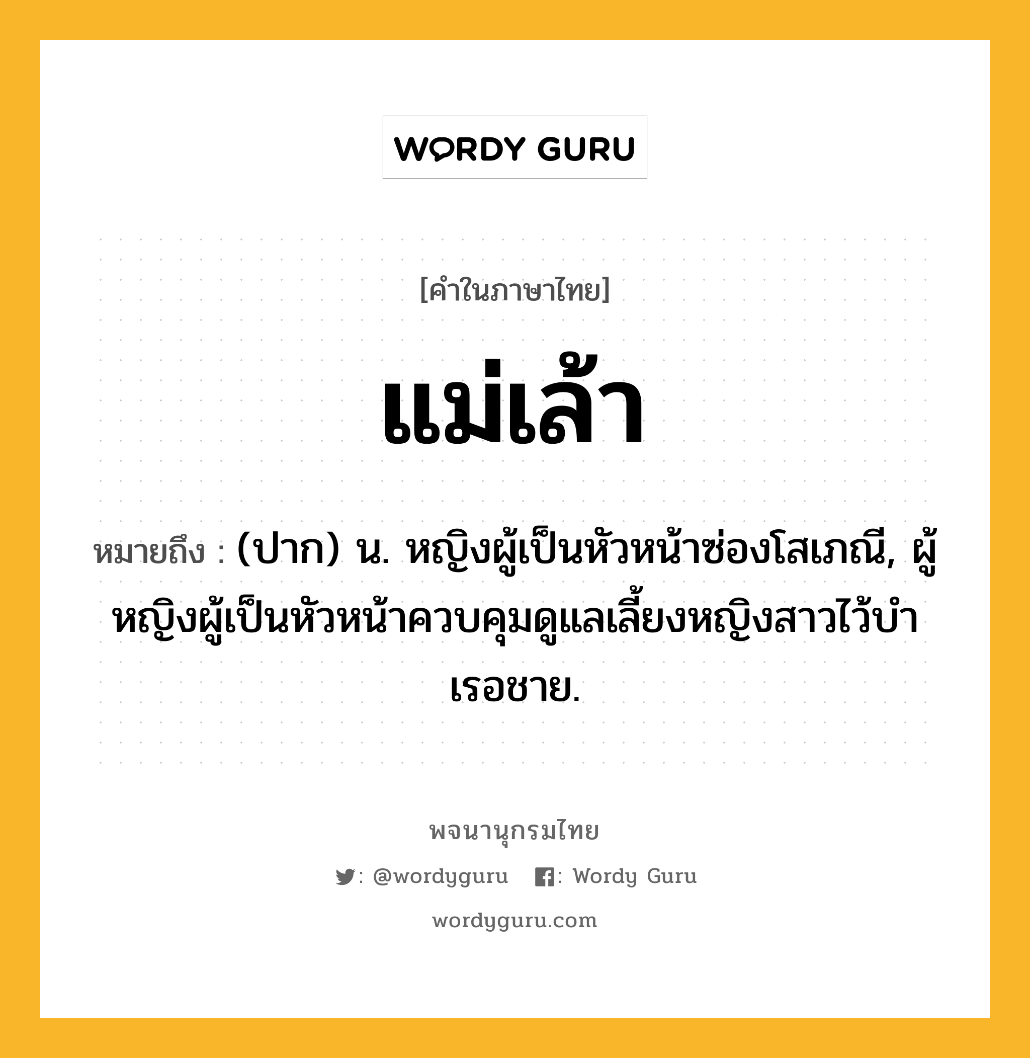 แม่เล้า ความหมาย หมายถึงอะไร?, คำในภาษาไทย แม่เล้า หมายถึง (ปาก) น. หญิงผู้เป็นหัวหน้าซ่องโสเภณี, ผู้หญิงผู้เป็นหัวหน้าควบคุมดูแลเลี้ยงหญิงสาวไว้บําเรอชาย.