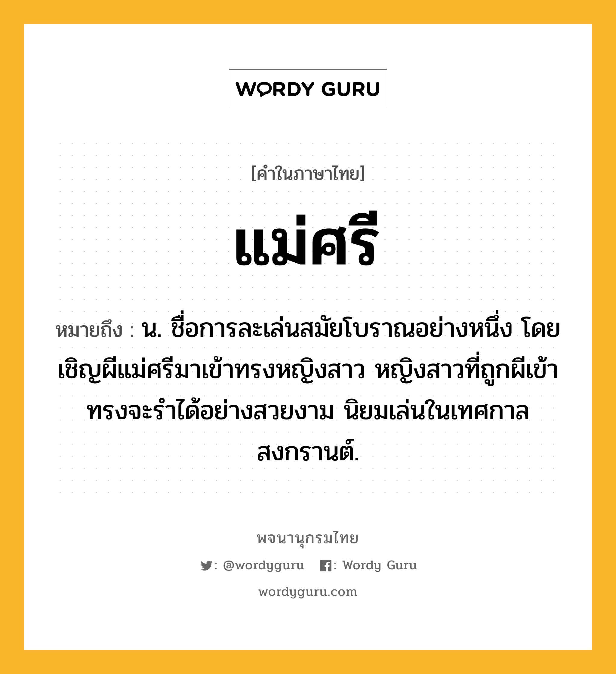 แม่ศรี ความหมาย หมายถึงอะไร?, คำในภาษาไทย แม่ศรี หมายถึง น. ชื่อการละเล่นสมัยโบราณอย่างหนึ่ง โดยเชิญผีแม่ศรีมาเข้าทรงหญิงสาว หญิงสาวที่ถูกผีเข้าทรงจะรำได้อย่างสวยงาม นิยมเล่นในเทศกาลสงกรานต์.