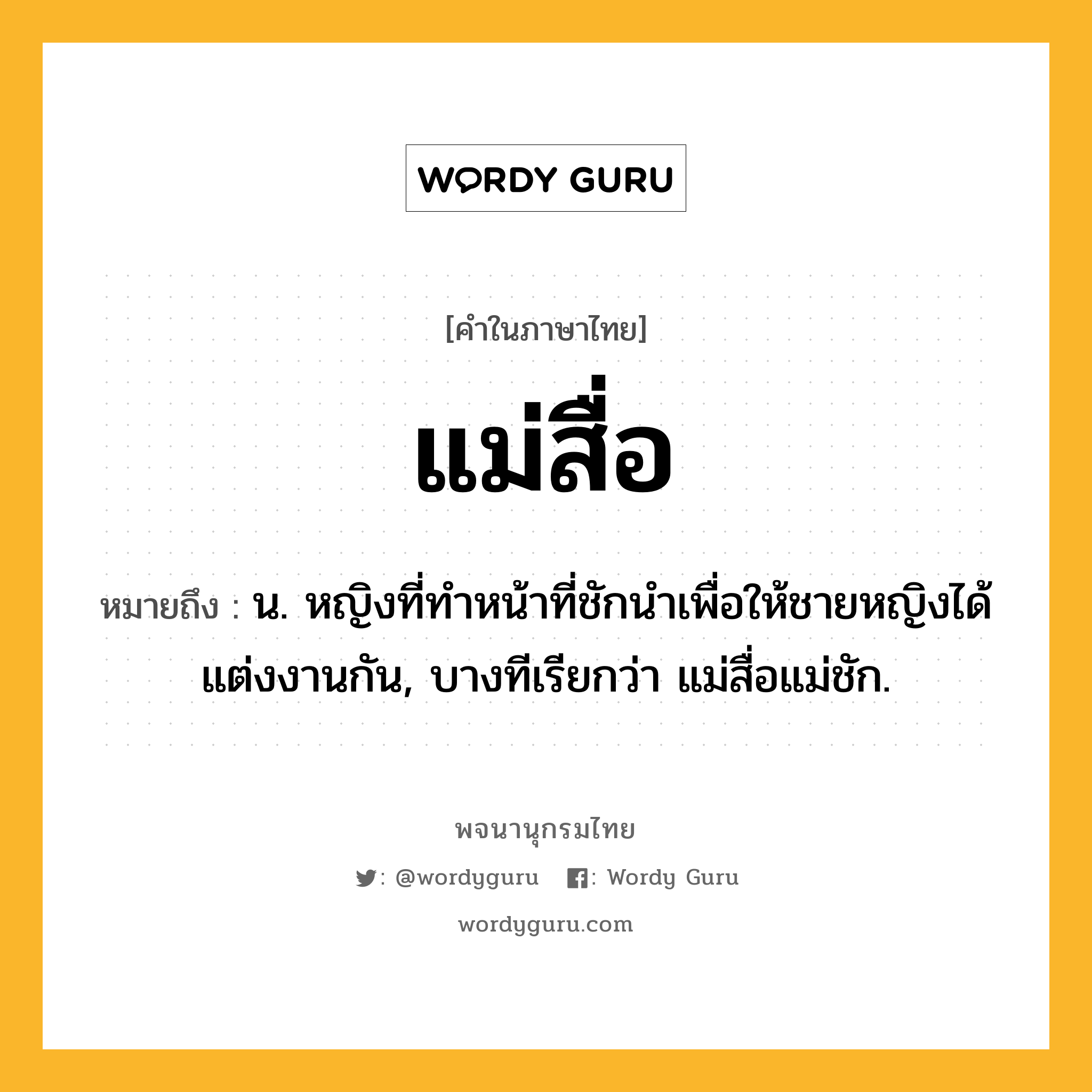 แม่สื่อ ความหมาย หมายถึงอะไร?, คำในภาษาไทย แม่สื่อ หมายถึง น. หญิงที่ทำหน้าที่ชักนำเพื่อให้ชายหญิงได้แต่งงานกัน, บางทีเรียกว่า แม่สื่อแม่ชัก.