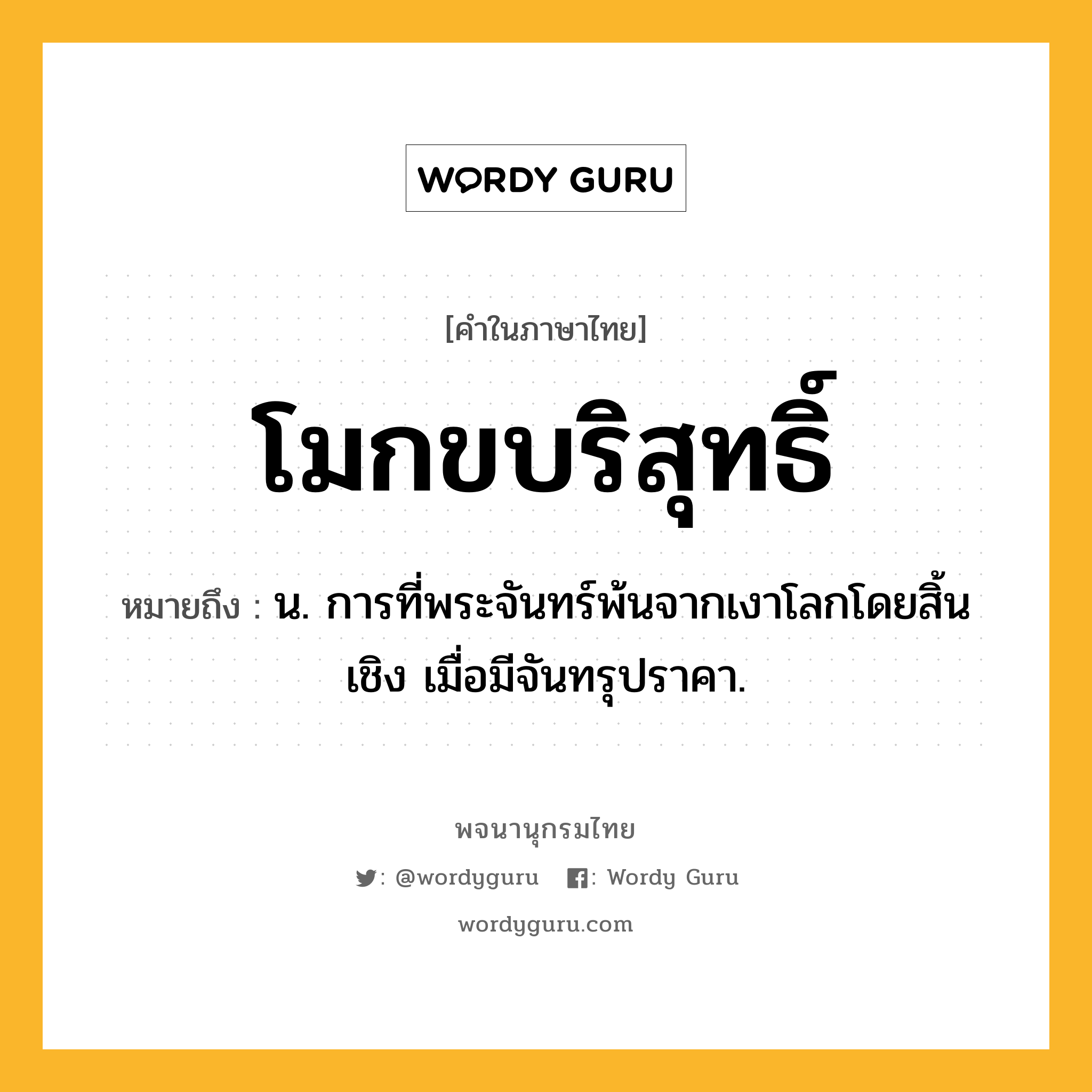 โมกขบริสุทธิ์ ความหมาย หมายถึงอะไร?, คำในภาษาไทย โมกขบริสุทธิ์ หมายถึง น. การที่พระจันทร์พ้นจากเงาโลกโดยสิ้นเชิง เมื่อมีจันทรุปราคา.