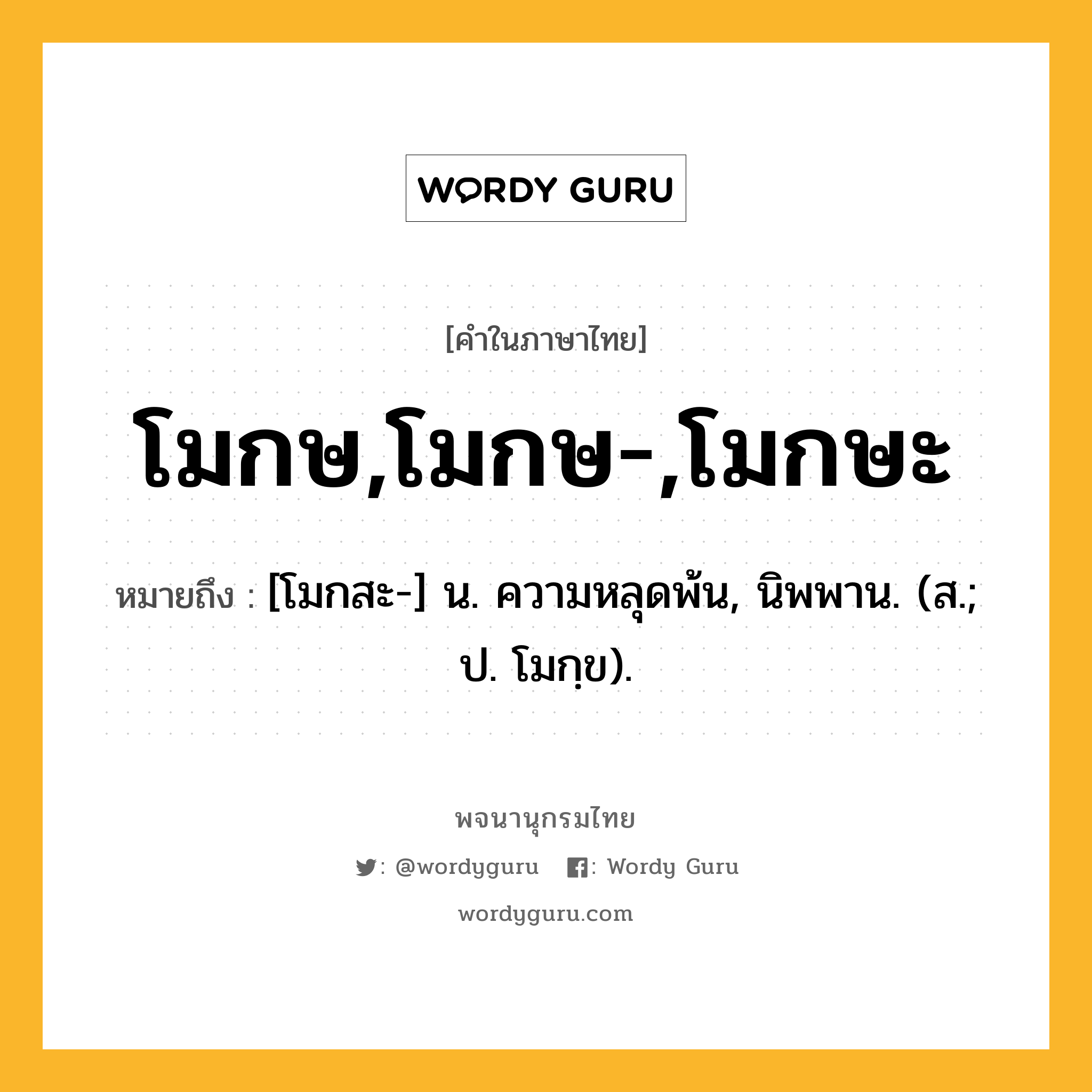 โมกษ,โมกษ-,โมกษะ ความหมาย หมายถึงอะไร?, คำในภาษาไทย โมกษ,โมกษ-,โมกษะ หมายถึง [โมกสะ-] น. ความหลุดพ้น, นิพพาน. (ส.; ป. โมกฺข).