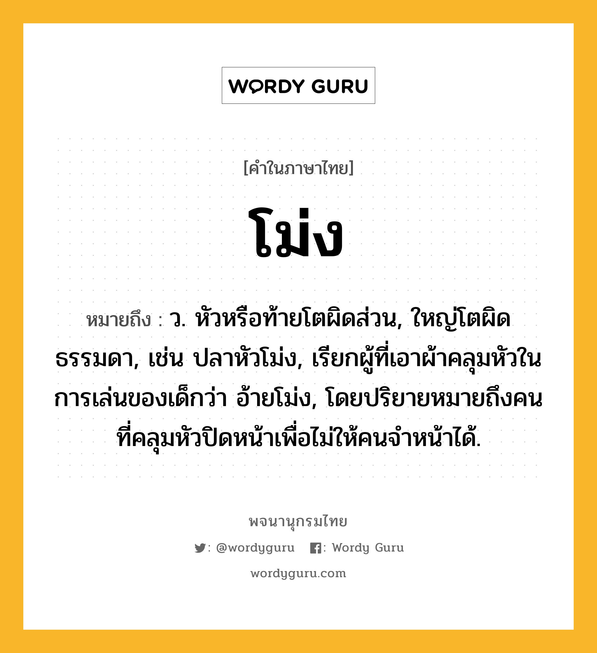 โม่ง ความหมาย หมายถึงอะไร?, คำในภาษาไทย โม่ง หมายถึง ว. หัวหรือท้ายโตผิดส่วน, ใหญ่โตผิดธรรมดา, เช่น ปลาหัวโม่ง, เรียกผู้ที่เอาผ้าคลุมหัวในการเล่นของเด็กว่า อ้ายโม่ง, โดยปริยายหมายถึงคนที่คลุมหัวปิดหน้าเพื่อไม่ให้คนจำหน้าได้.