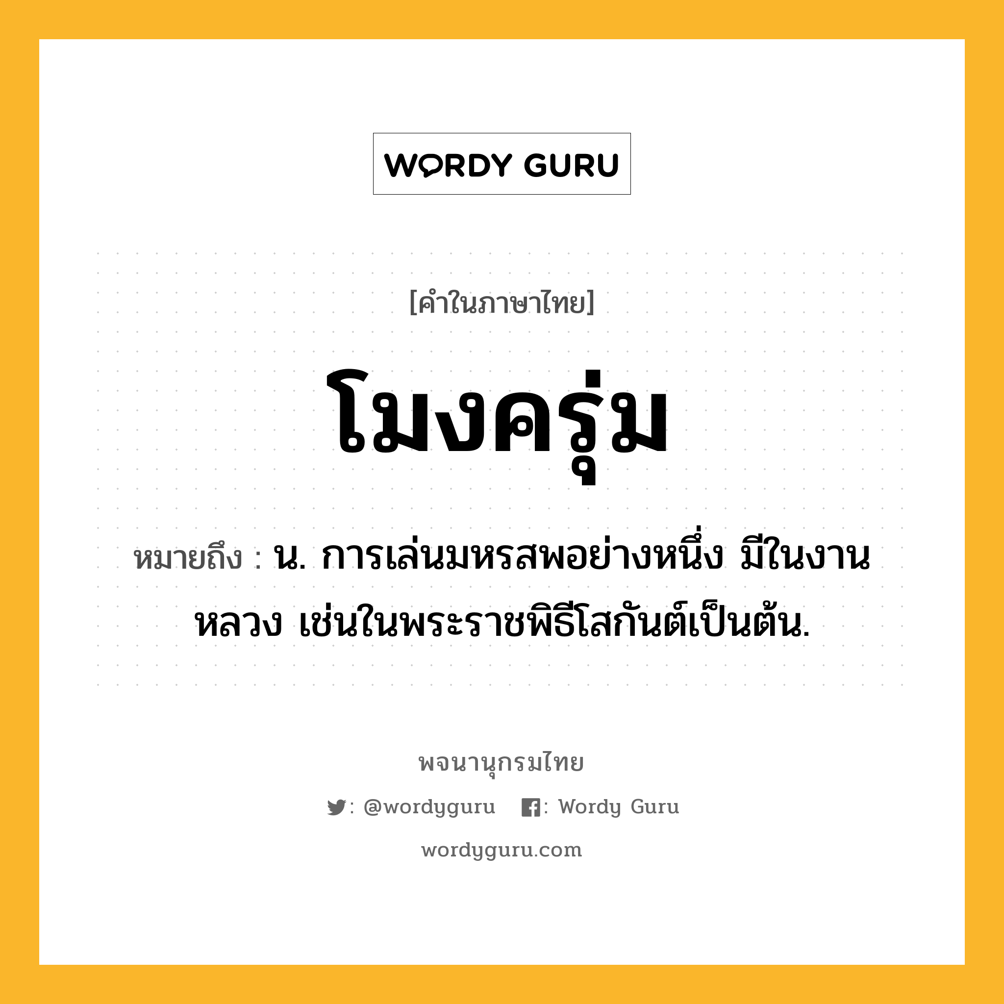 โมงครุ่ม ความหมาย หมายถึงอะไร?, คำในภาษาไทย โมงครุ่ม หมายถึง น. การเล่นมหรสพอย่างหนึ่ง มีในงานหลวง เช่นในพระราชพิธีโสกันต์เป็นต้น.