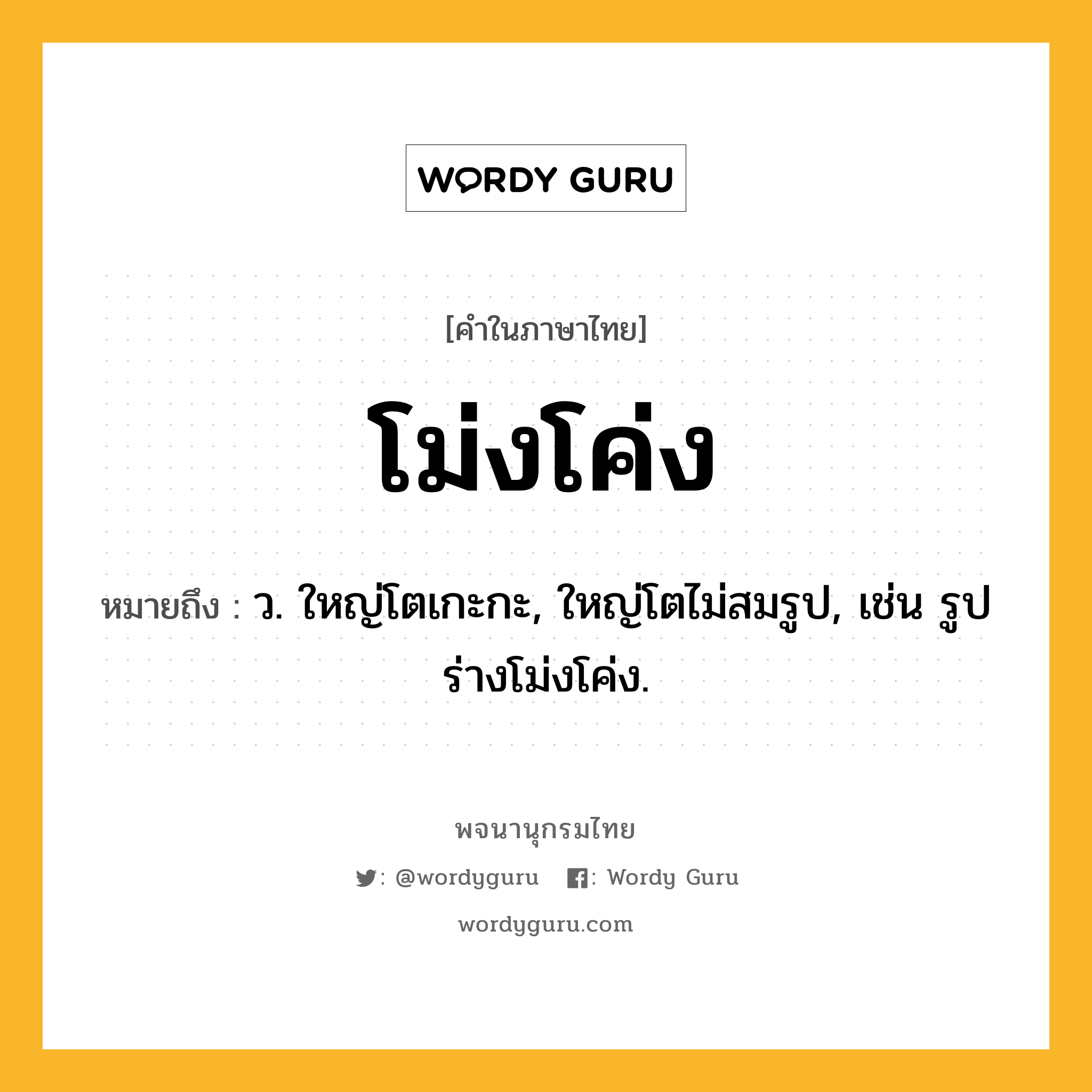 โม่งโค่ง ความหมาย หมายถึงอะไร?, คำในภาษาไทย โม่งโค่ง หมายถึง ว. ใหญ่โตเกะกะ, ใหญ่โตไม่สมรูป, เช่น รูปร่างโม่งโค่ง.