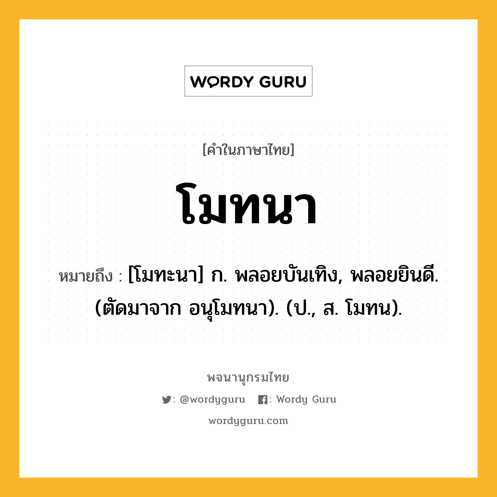 โมทนา ความหมาย หมายถึงอะไร?, คำในภาษาไทย โมทนา หมายถึง [โมทะนา] ก. พลอยบันเทิง, พลอยยินดี. (ตัดมาจาก อนุโมทนา). (ป., ส. โมทน).