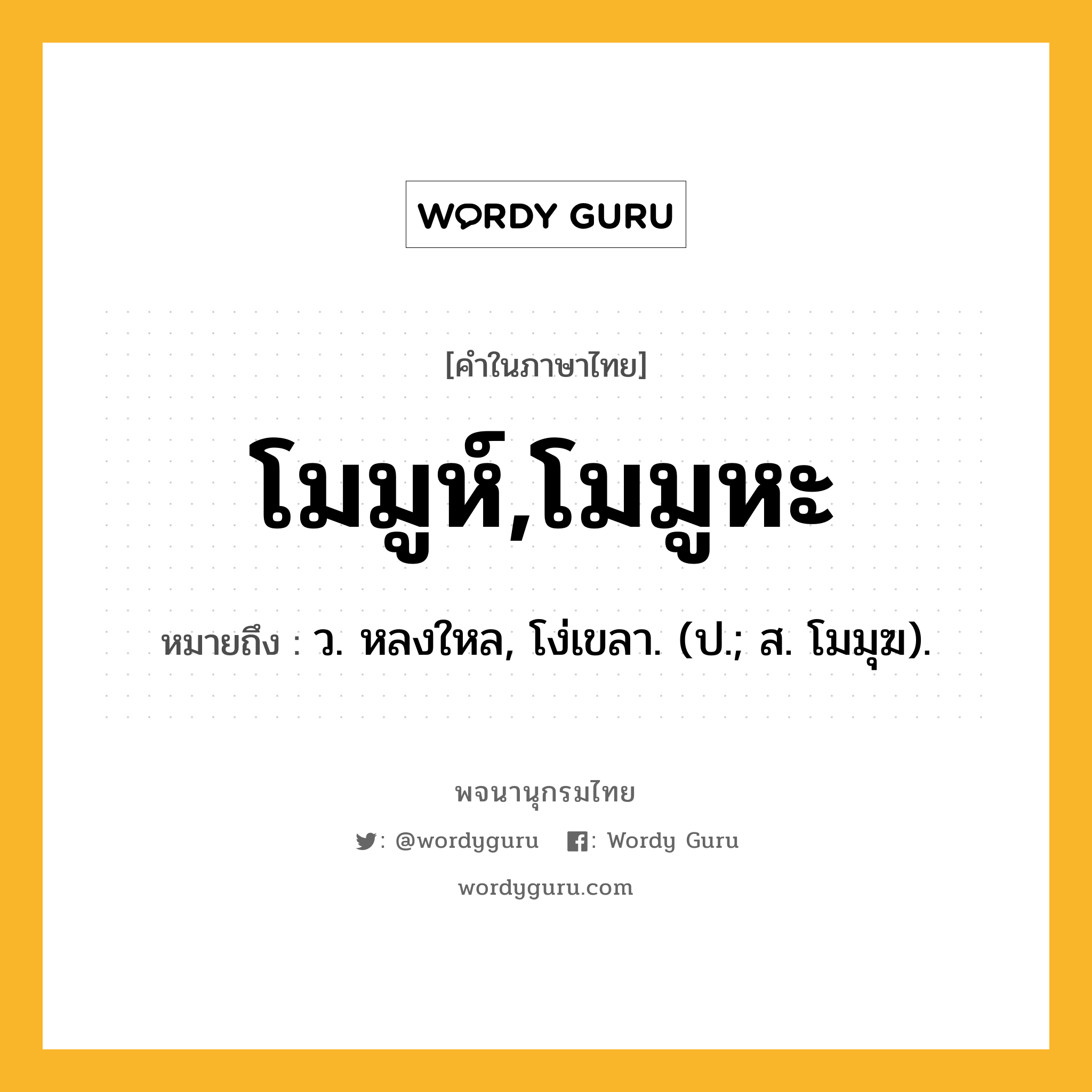 โมมูห์,โมมูหะ ความหมาย หมายถึงอะไร?, คำในภาษาไทย โมมูห์,โมมูหะ หมายถึง ว. หลงใหล, โง่เขลา. (ป.; ส. โมมุฆ).