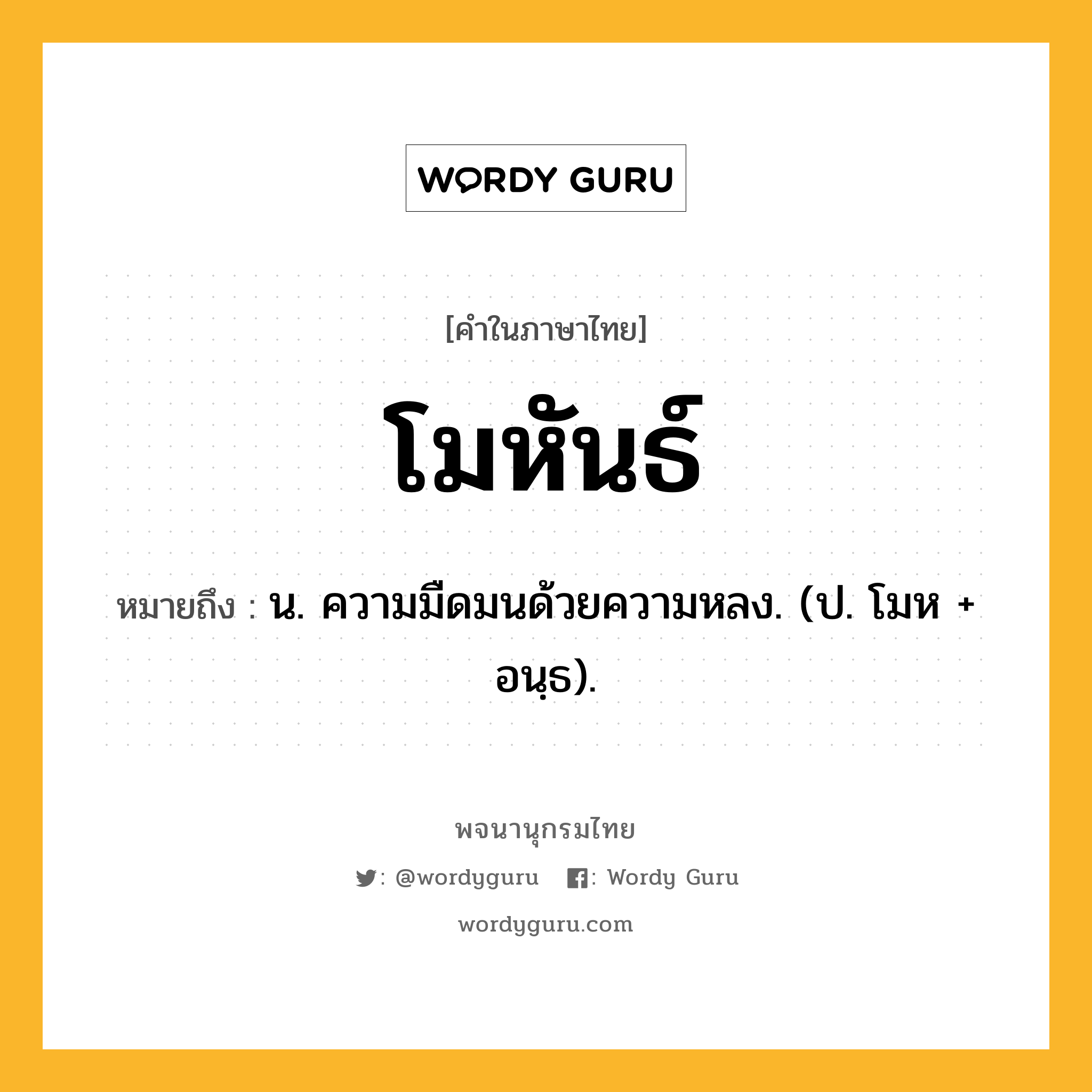 โมหันธ์ ความหมาย หมายถึงอะไร?, คำในภาษาไทย โมหันธ์ หมายถึง น. ความมืดมนด้วยความหลง. (ป. โมห + อนฺธ).