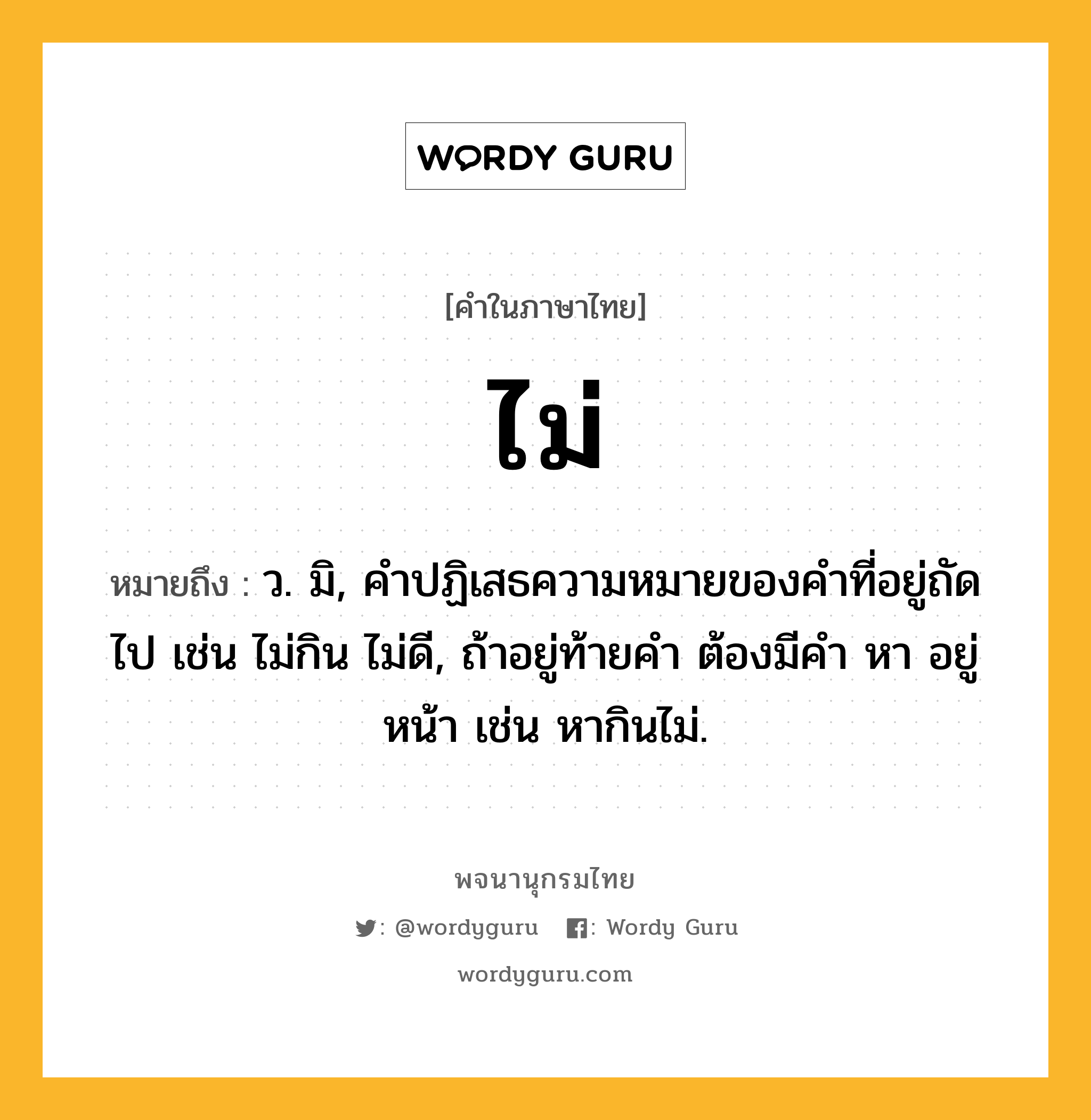 ไม่ ความหมาย หมายถึงอะไร?, คำในภาษาไทย ไม่ หมายถึง ว. มิ, คําปฏิเสธความหมายของคําที่อยู่ถัดไป เช่น ไม่กิน ไม่ดี, ถ้าอยู่ท้ายคํา ต้องมีคํา หา อยู่หน้า เช่น หากินไม่.