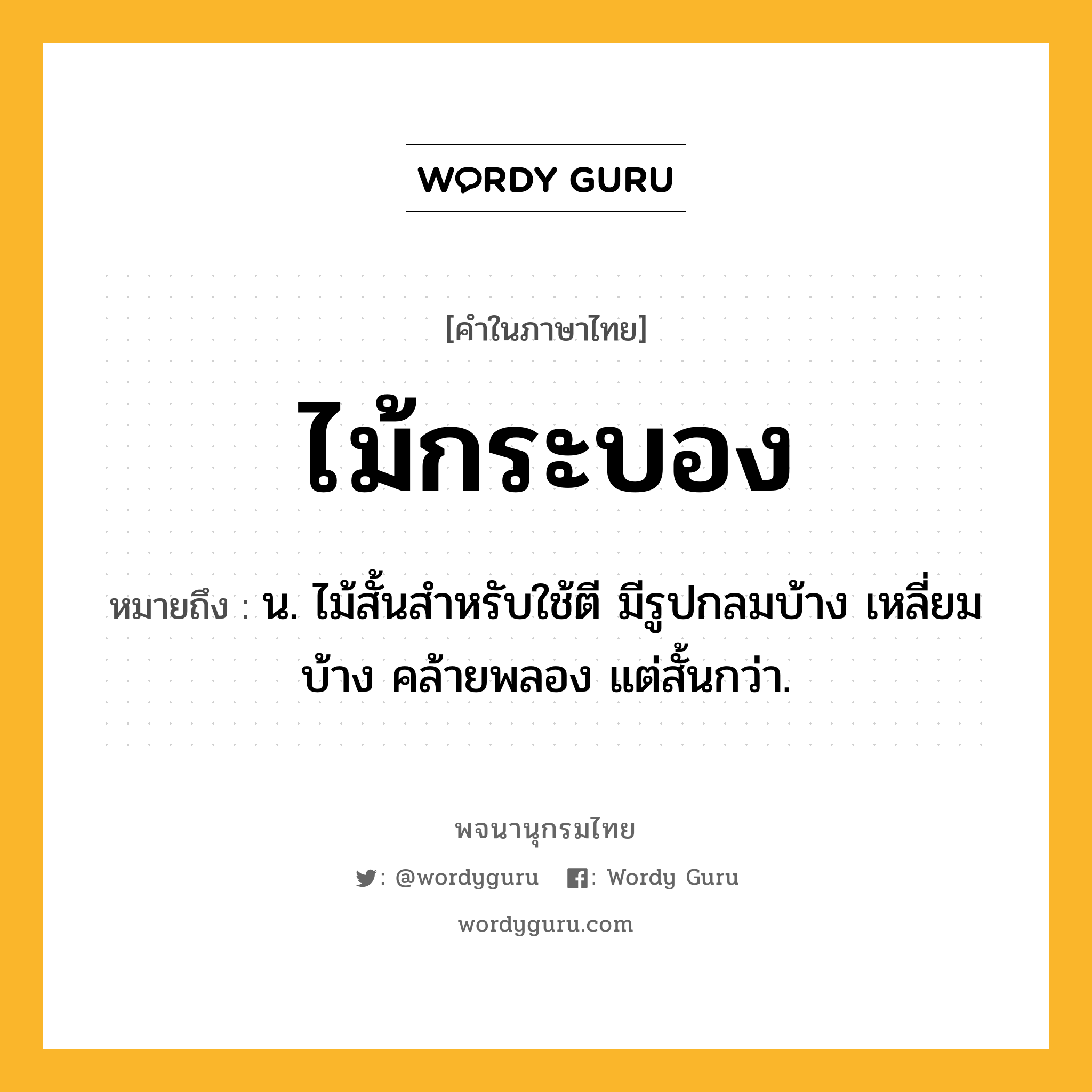 ไม้กระบอง ความหมาย หมายถึงอะไร?, คำในภาษาไทย ไม้กระบอง หมายถึง น. ไม้สั้นสำหรับใช้ตี มีรูปกลมบ้าง เหลี่ยมบ้าง คล้ายพลอง แต่สั้นกว่า.