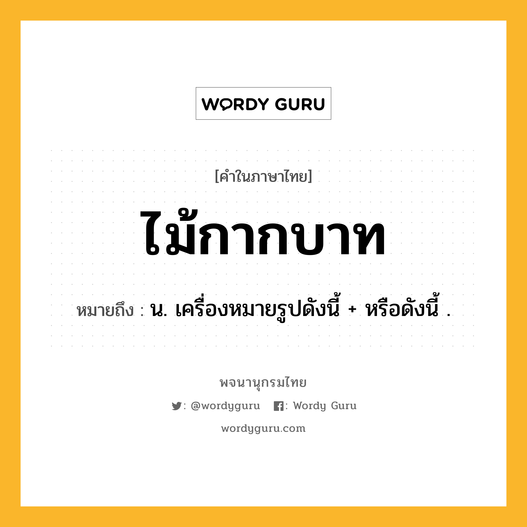 ไม้กากบาท ความหมาย หมายถึงอะไร?, คำในภาษาไทย ไม้กากบาท หมายถึง น. เครื่องหมายรูปดังนี้ + หรือดังนี้ .