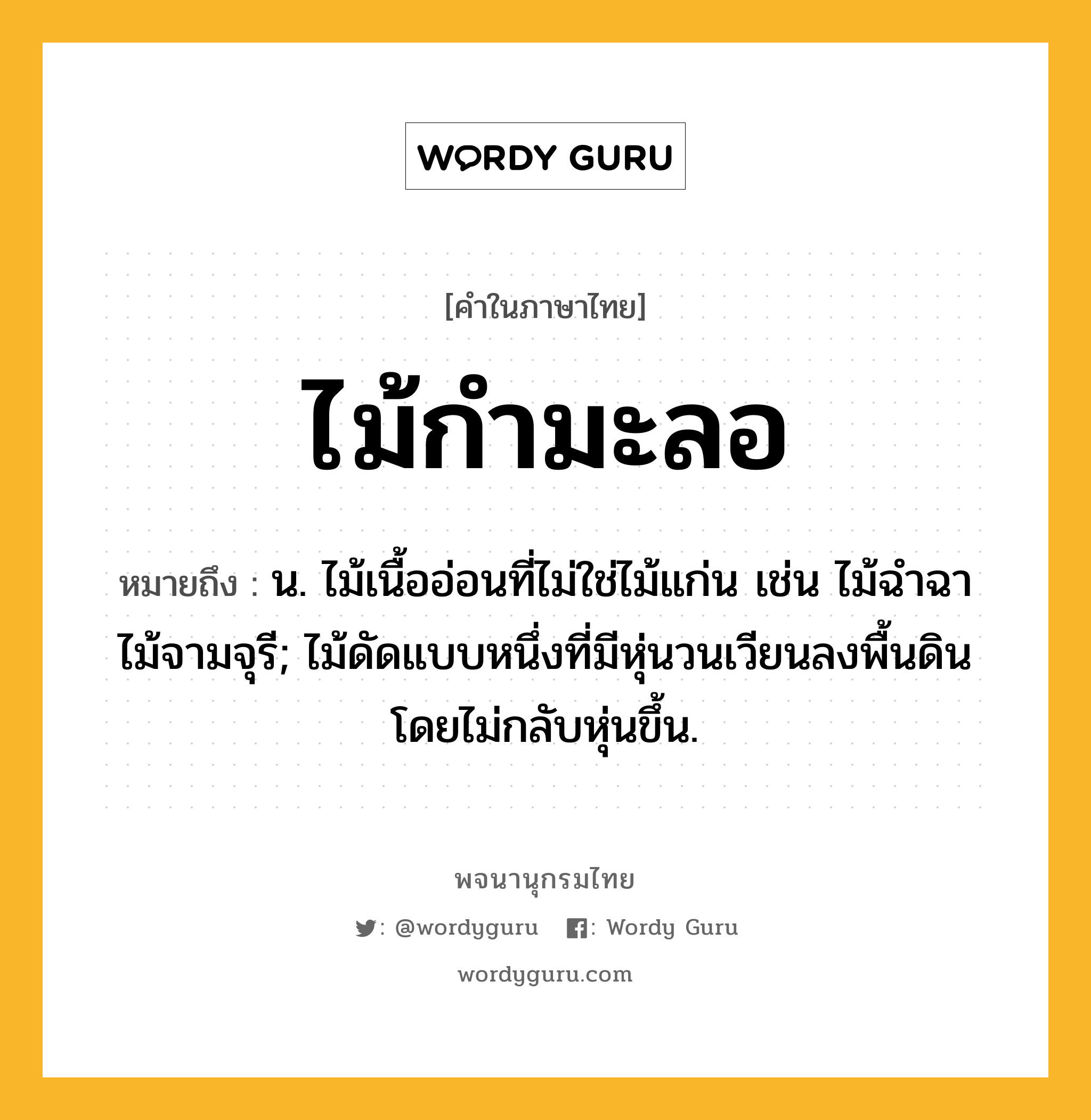 ไม้กำมะลอ ความหมาย หมายถึงอะไร?, คำในภาษาไทย ไม้กำมะลอ หมายถึง น. ไม้เนื้ออ่อนที่ไม่ใช่ไม้แก่น เช่น ไม้ฉำฉา ไม้จามจุรี; ไม้ดัดแบบหนึ่งที่มีหุ่นวนเวียนลงพื้นดินโดยไม่กลับหุ่นขึ้น.