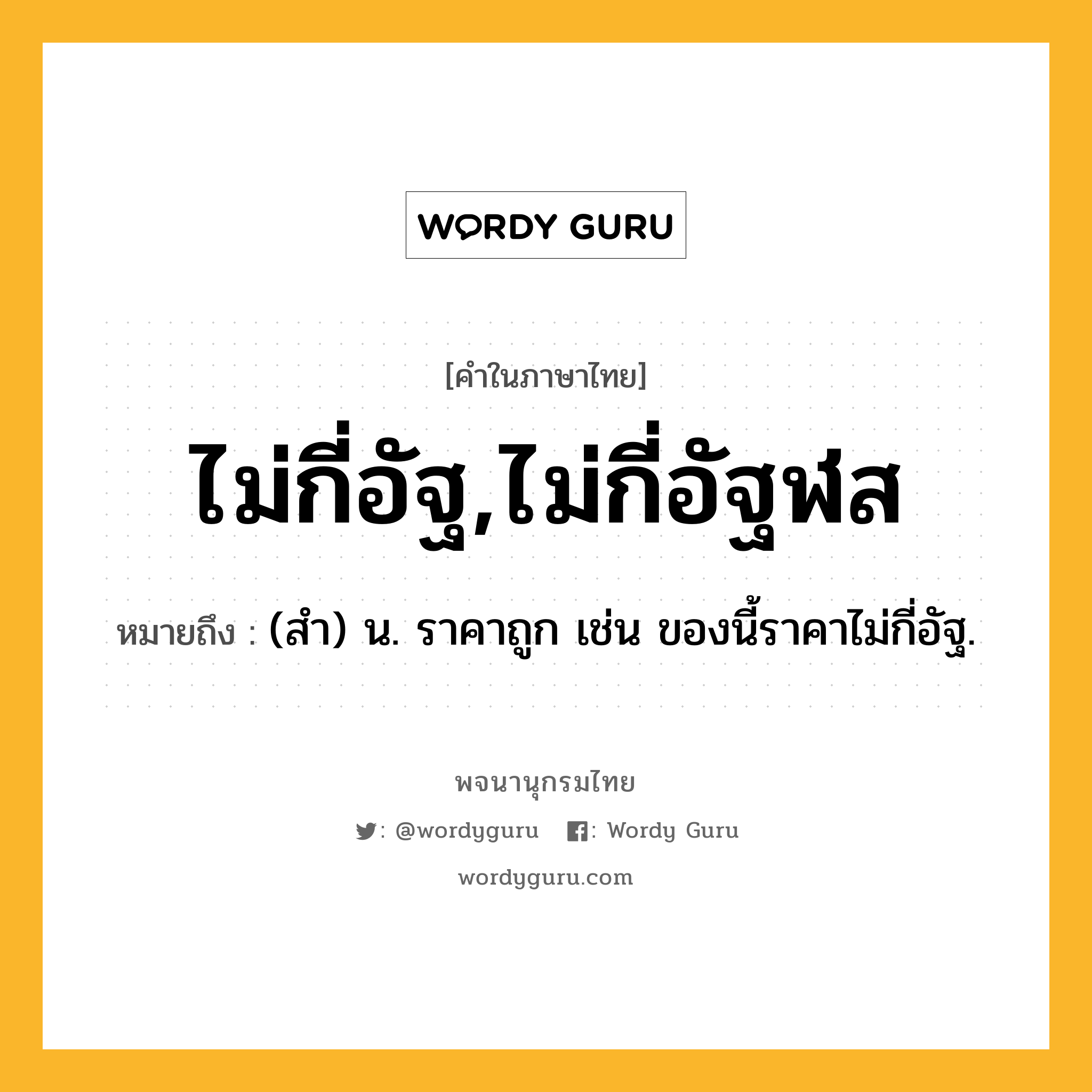 ไม่กี่อัฐ,ไม่กี่อัฐฬส ความหมาย หมายถึงอะไร?, คำในภาษาไทย ไม่กี่อัฐ,ไม่กี่อัฐฬส หมายถึง (สํา) น. ราคาถูก เช่น ของนี้ราคาไม่กี่อัฐ.