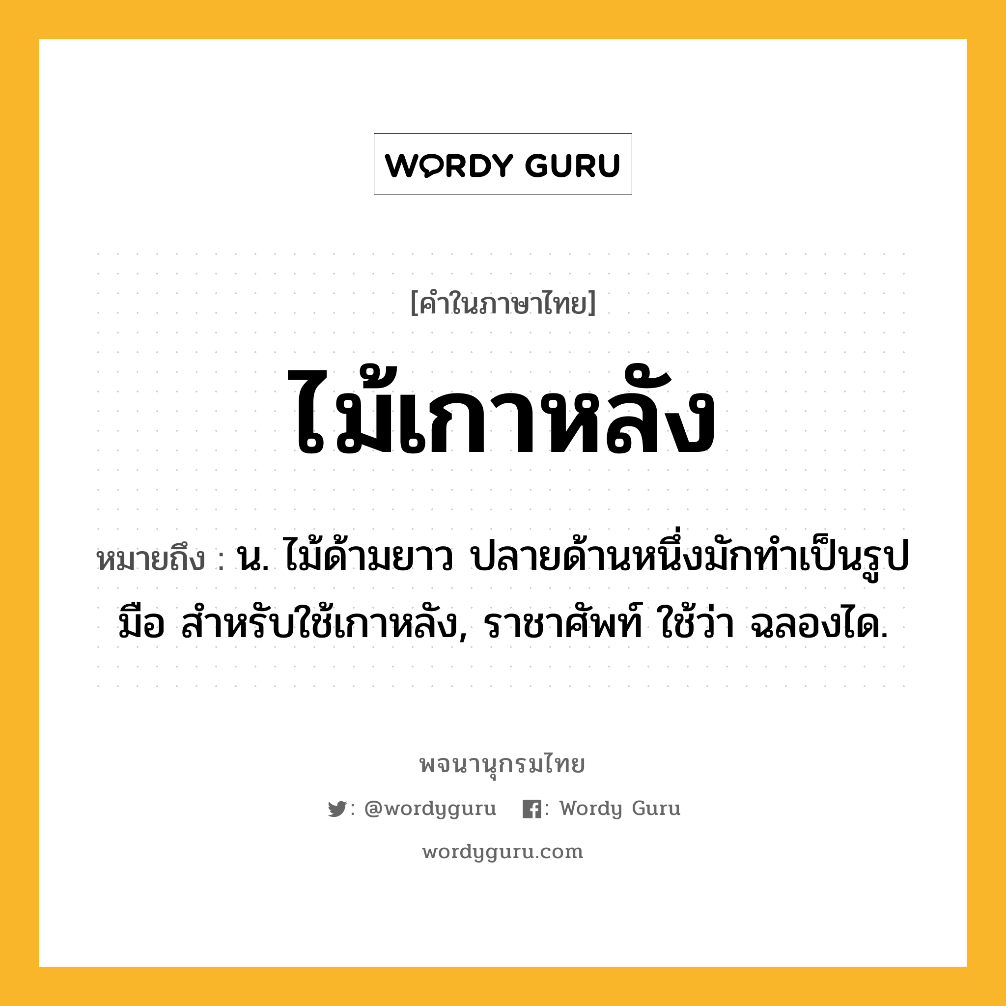 ไม้เกาหลัง ความหมาย หมายถึงอะไร?, คำในภาษาไทย ไม้เกาหลัง หมายถึง น. ไม้ด้ามยาว ปลายด้านหนึ่งมักทำเป็นรูปมือ สำหรับใช้เกาหลัง, ราชาศัพท์ ใช้ว่า ฉลองได.