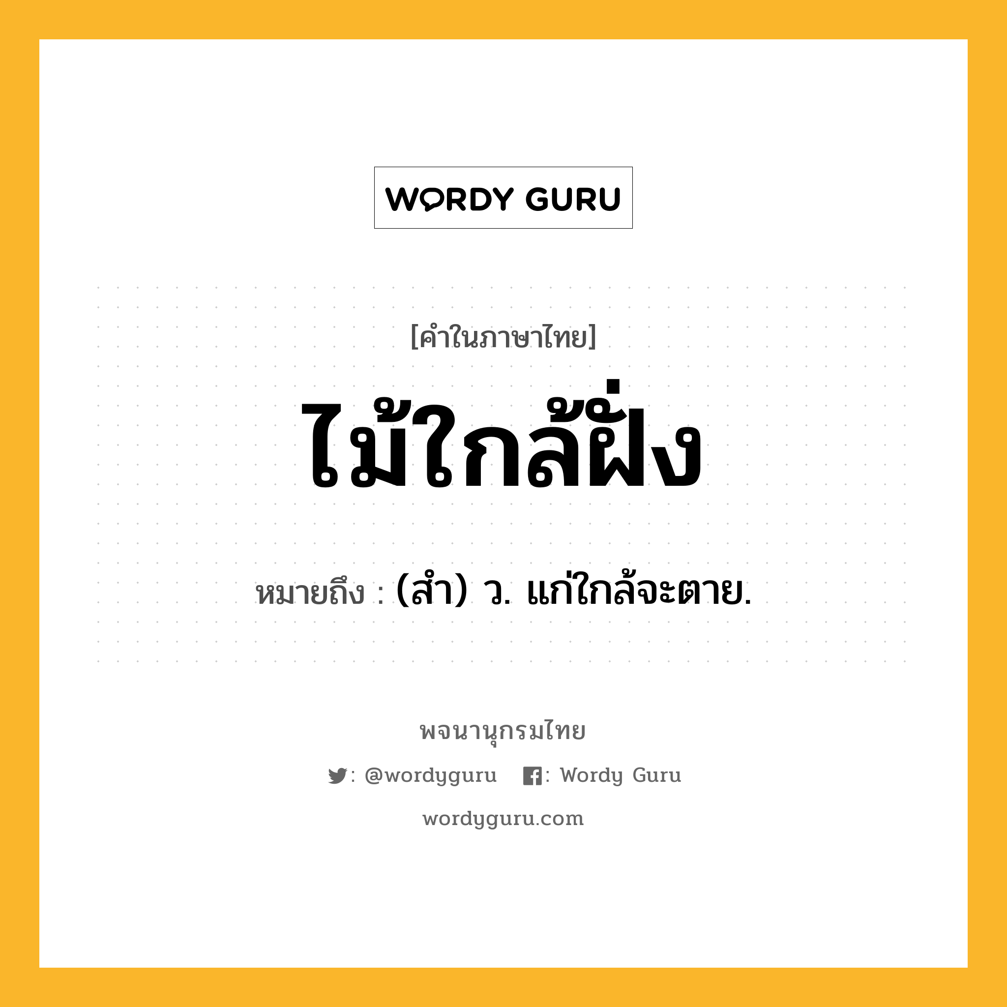 ไม้ใกล้ฝั่ง ความหมาย หมายถึงอะไร?, คำในภาษาไทย ไม้ใกล้ฝั่ง หมายถึง (สำ) ว. แก่ใกล้จะตาย.