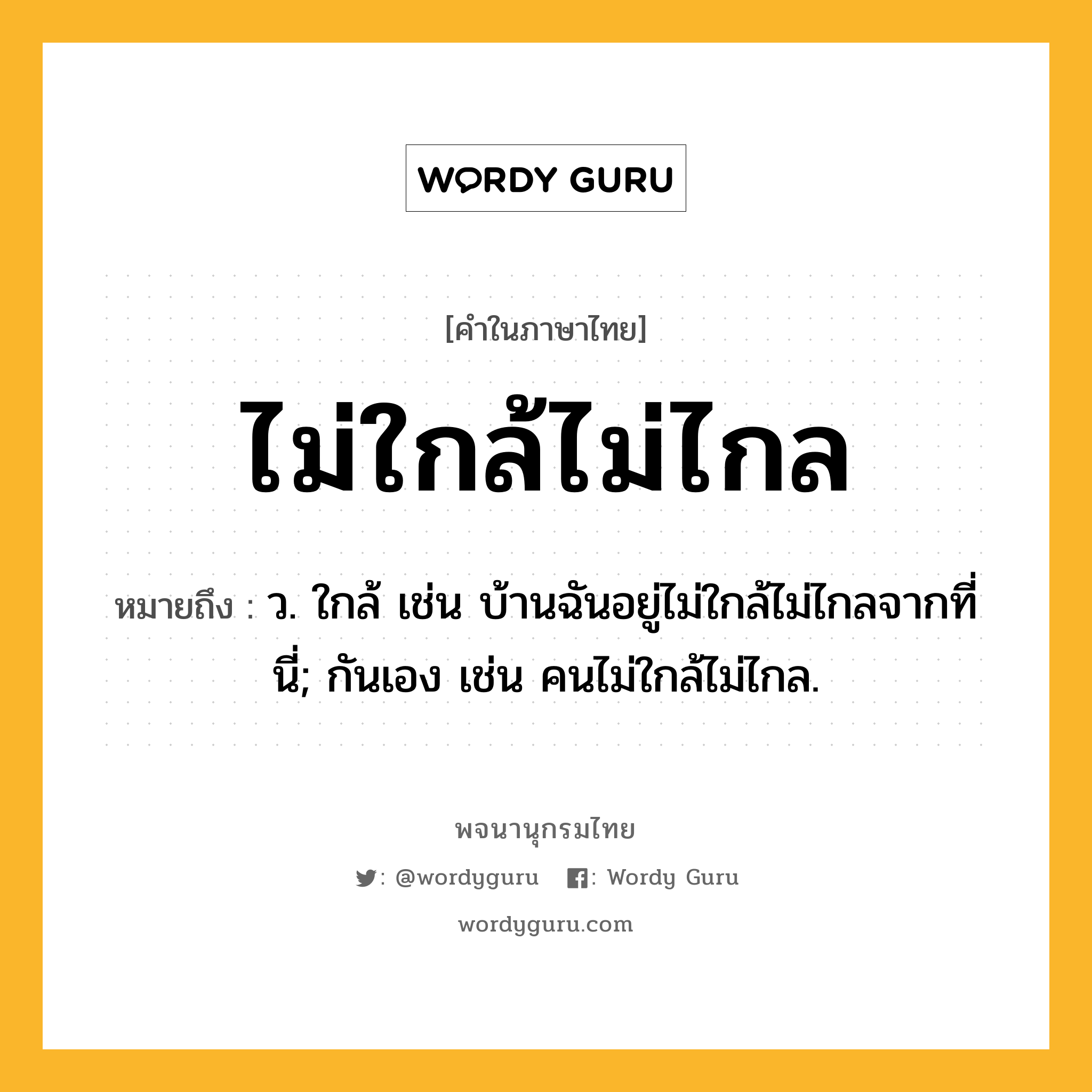 ไม่ใกล้ไม่ไกล ความหมาย หมายถึงอะไร?, คำในภาษาไทย ไม่ใกล้ไม่ไกล หมายถึง ว. ใกล้ เช่น บ้านฉันอยู่ไม่ใกล้ไม่ไกลจากที่นี่; กันเอง เช่น คนไม่ใกล้ไม่ไกล.