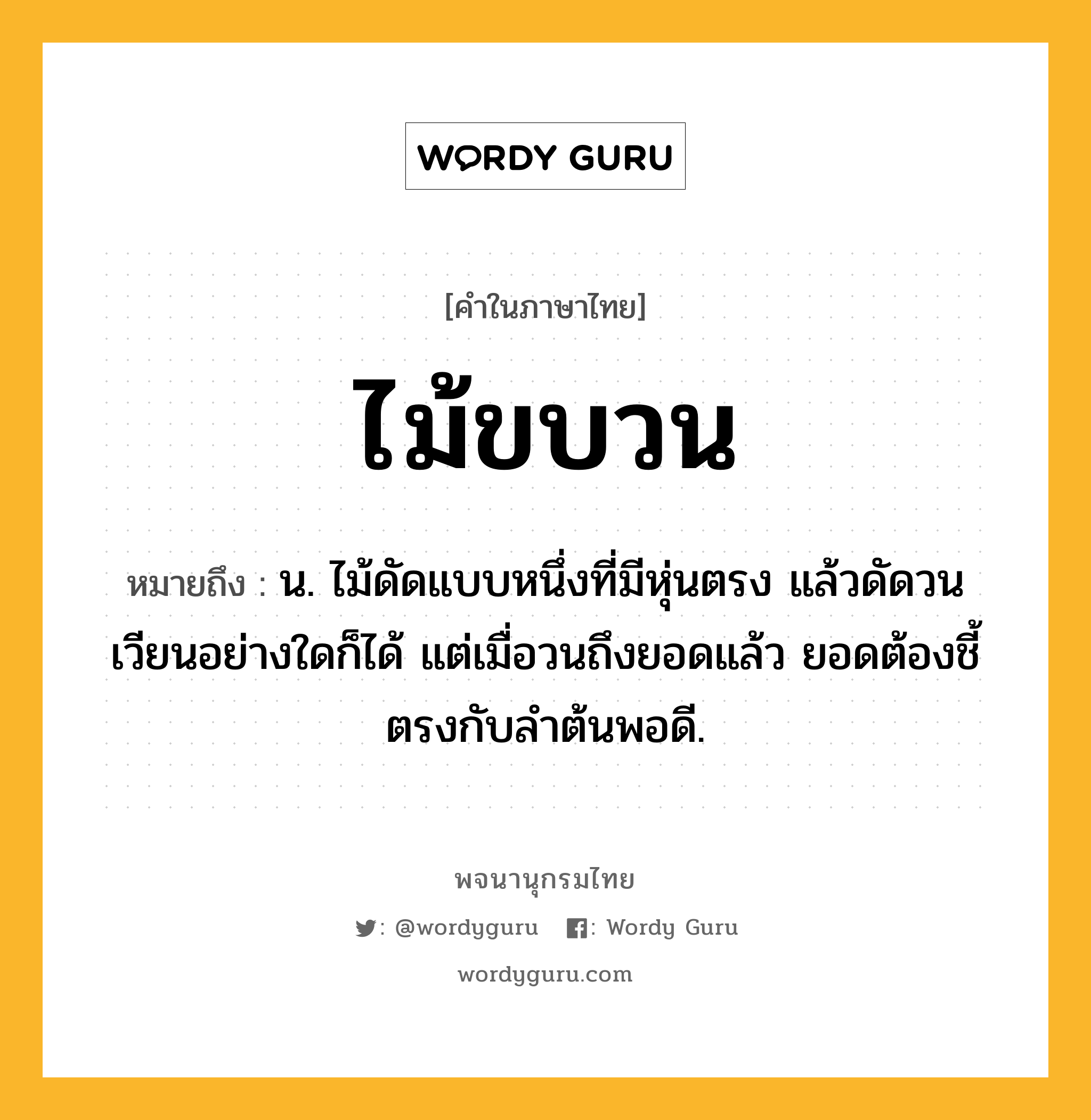 ไม้ขบวน ความหมาย หมายถึงอะไร?, คำในภาษาไทย ไม้ขบวน หมายถึง น. ไม้ดัดแบบหนึ่งที่มีหุ่นตรง แล้วดัดวนเวียนอย่างใดก็ได้ แต่เมื่อวนถึงยอดแล้ว ยอดต้องชี้ตรงกับลำต้นพอดี.