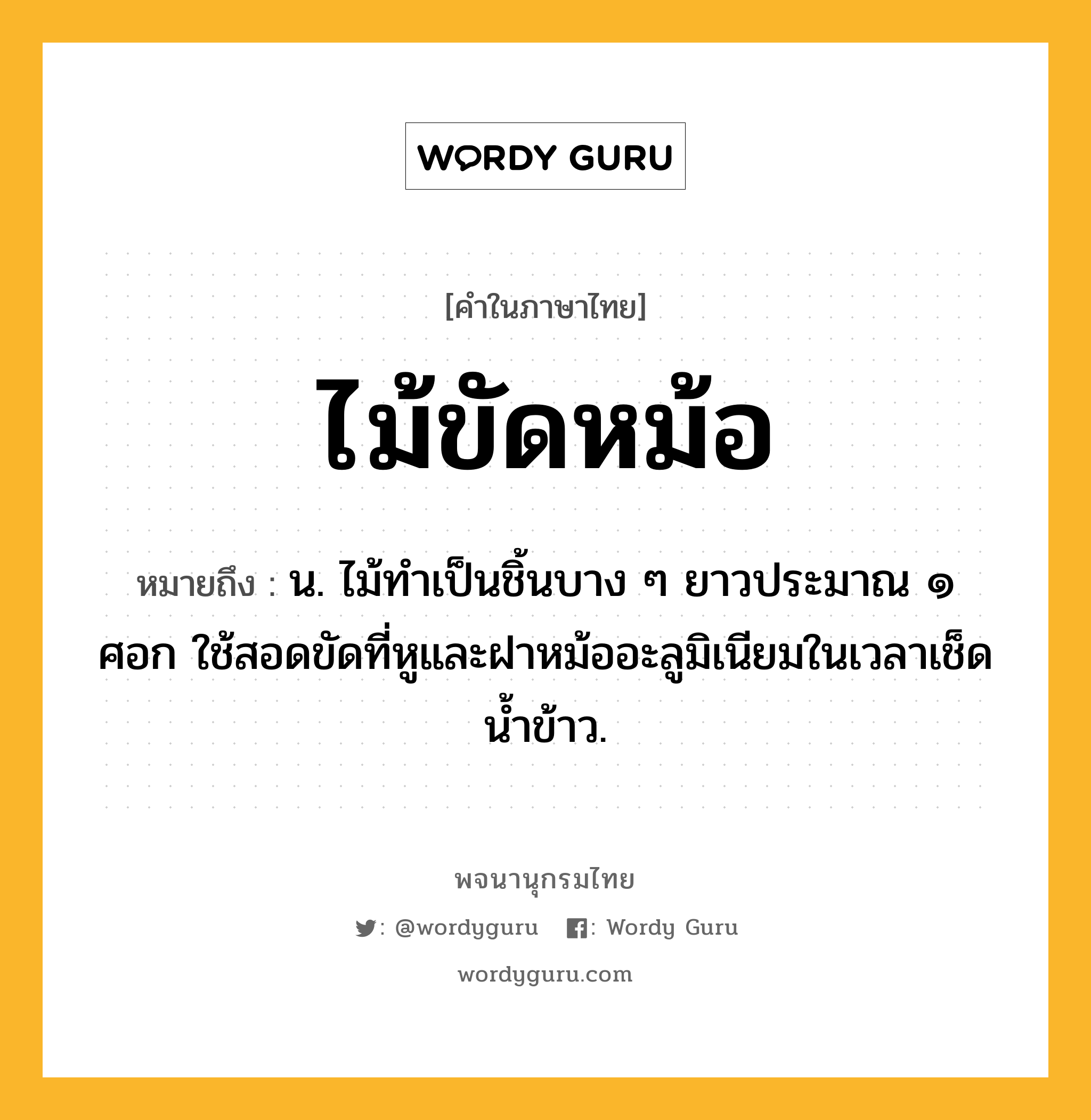 ไม้ขัดหม้อ ความหมาย หมายถึงอะไร?, คำในภาษาไทย ไม้ขัดหม้อ หมายถึง น. ไม้ทำเป็นชิ้นบาง ๆ ยาวประมาณ ๑ ศอก ใช้สอดขัดที่หูและฝาหม้ออะลูมิเนียมในเวลาเช็ดน้ำข้าว.