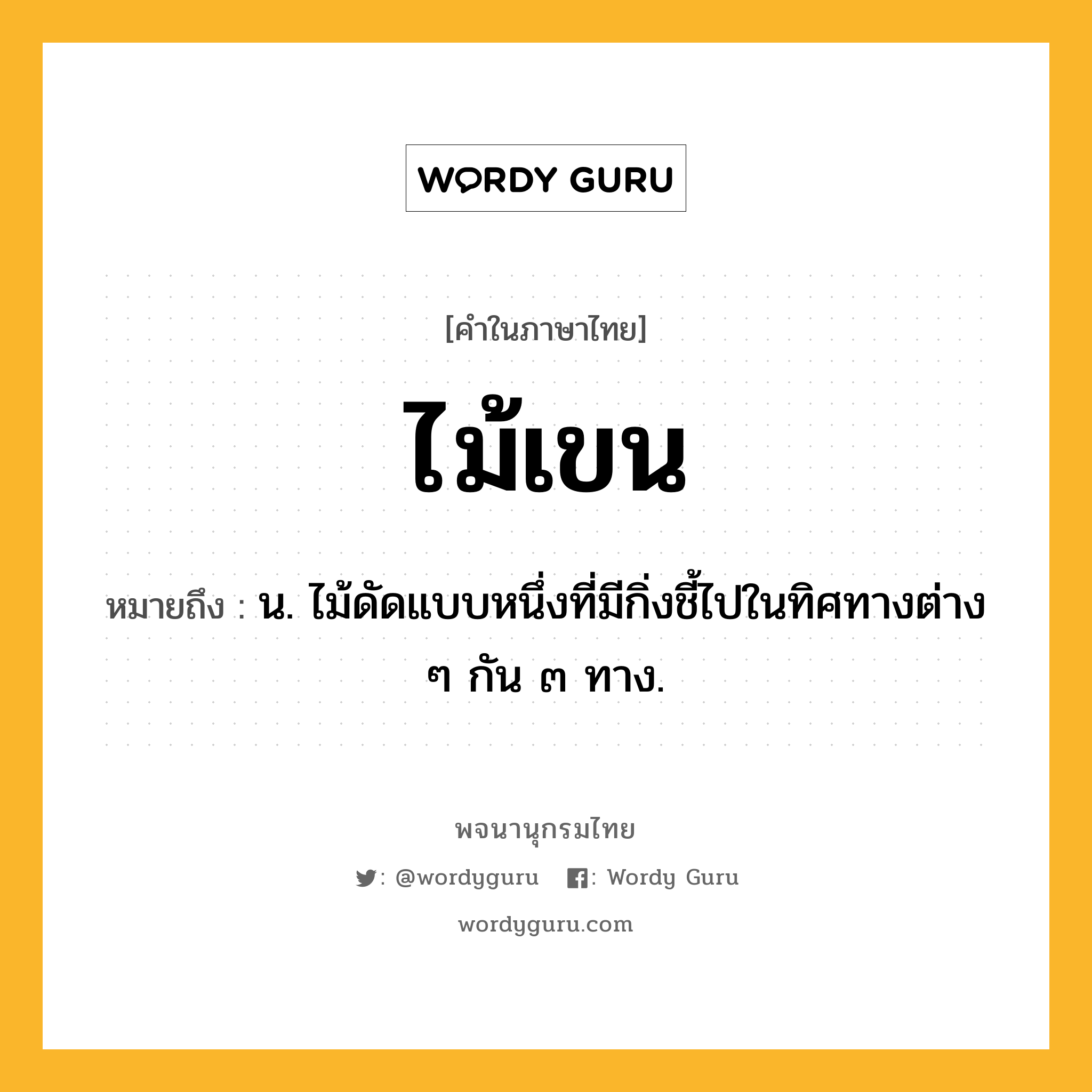 ไม้เขน ความหมาย หมายถึงอะไร?, คำในภาษาไทย ไม้เขน หมายถึง น. ไม้ดัดแบบหนึ่งที่มีกิ่งชี้ไปในทิศทางต่าง ๆ กัน ๓ ทาง.