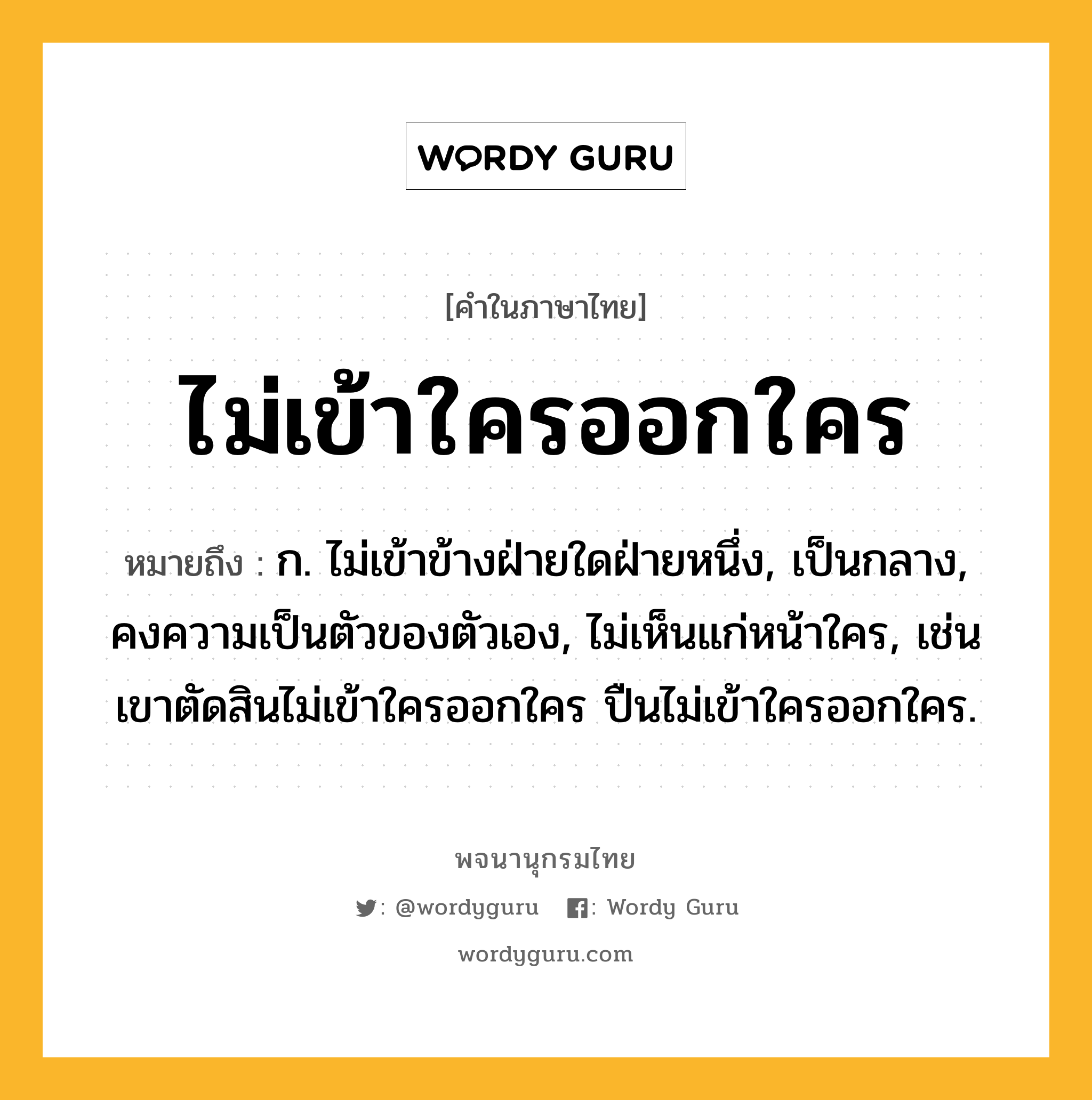 ไม่เข้าใครออกใคร ความหมาย หมายถึงอะไร?, คำในภาษาไทย ไม่เข้าใครออกใคร หมายถึง ก. ไม่เข้าข้างฝ่ายใดฝ่ายหนึ่ง, เป็นกลาง, คงความเป็นตัวของตัวเอง, ไม่เห็นแก่หน้าใคร, เช่น เขาตัดสินไม่เข้าใครออกใคร ปืนไม่เข้าใครออกใคร.