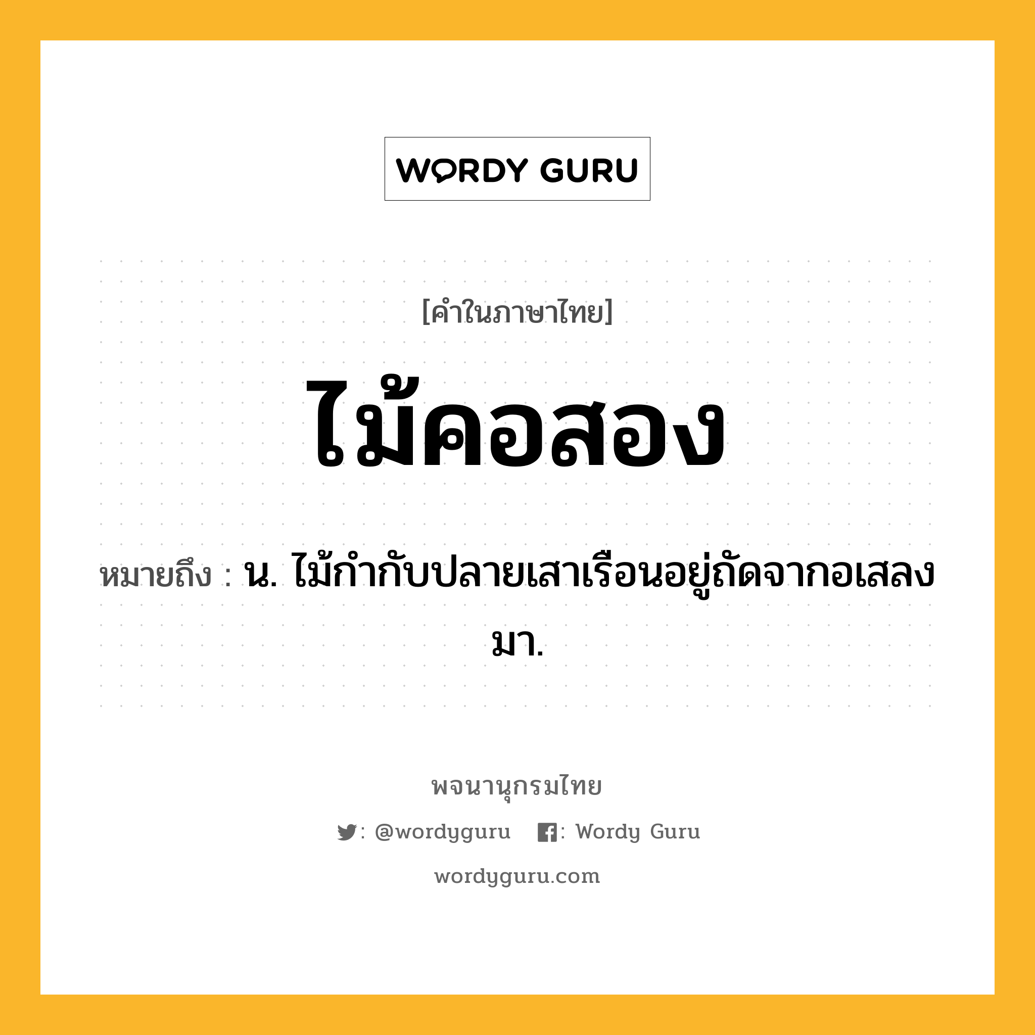 ไม้คอสอง ความหมาย หมายถึงอะไร?, คำในภาษาไทย ไม้คอสอง หมายถึง น. ไม้กำกับปลายเสาเรือนอยู่ถัดจากอเสลงมา.