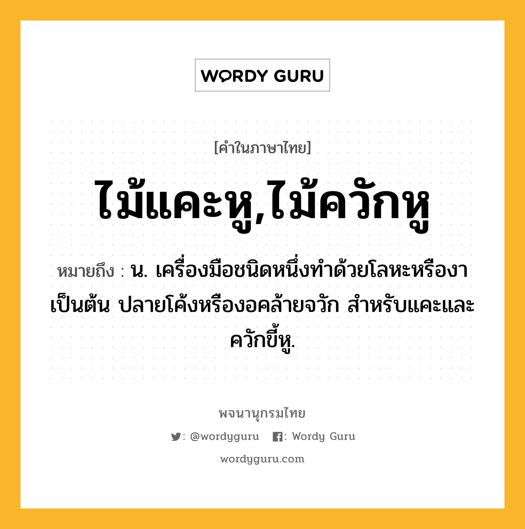 ไม้แคะหู,ไม้ควักหู ความหมาย หมายถึงอะไร?, คำในภาษาไทย ไม้แคะหู,ไม้ควักหู หมายถึง น. เครื่องมือชนิดหนึ่งทำด้วยโลหะหรืองาเป็นต้น ปลายโค้งหรืองอคล้ายจวัก สำหรับแคะและควักขี้หู.