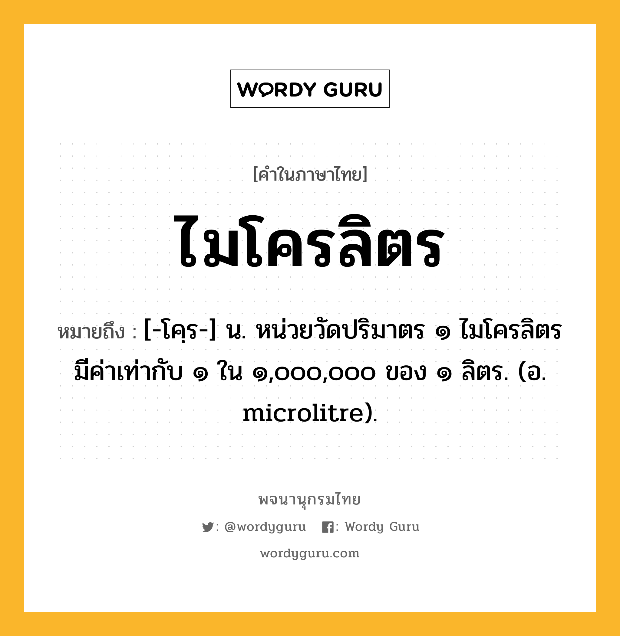 ไมโครลิตร ความหมาย หมายถึงอะไร?, คำในภาษาไทย ไมโครลิตร หมายถึง [-โคฺร-] น. หน่วยวัดปริมาตร ๑ ไมโครลิตร มีค่าเท่ากับ ๑ ใน ๑,๐๐๐,๐๐๐ ของ ๑ ลิตร. (อ. microlitre).