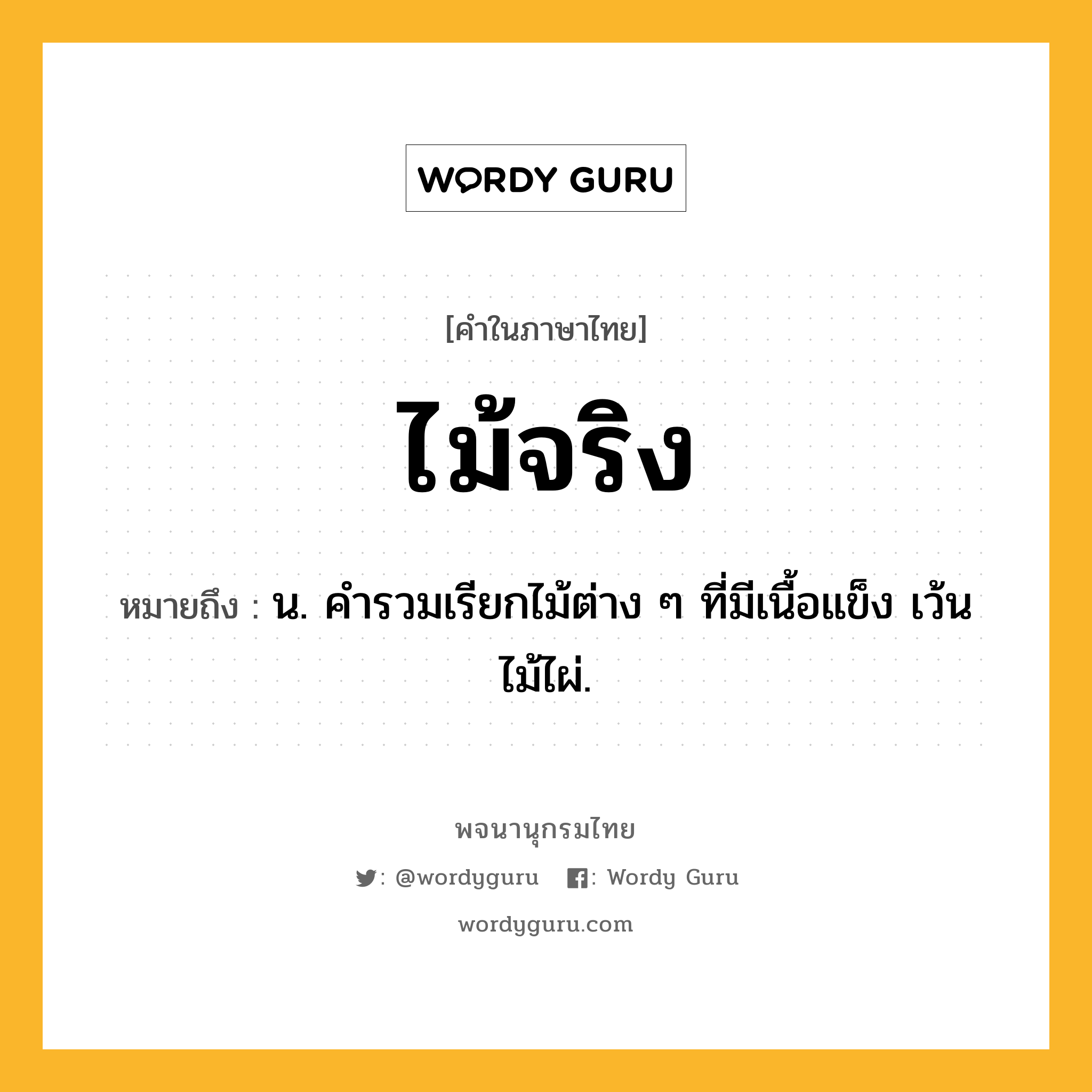 ไม้จริง ความหมาย หมายถึงอะไร?, คำในภาษาไทย ไม้จริง หมายถึง น. คำรวมเรียกไม้ต่าง ๆ ที่มีเนื้อแข็ง เว้นไม้ไผ่.