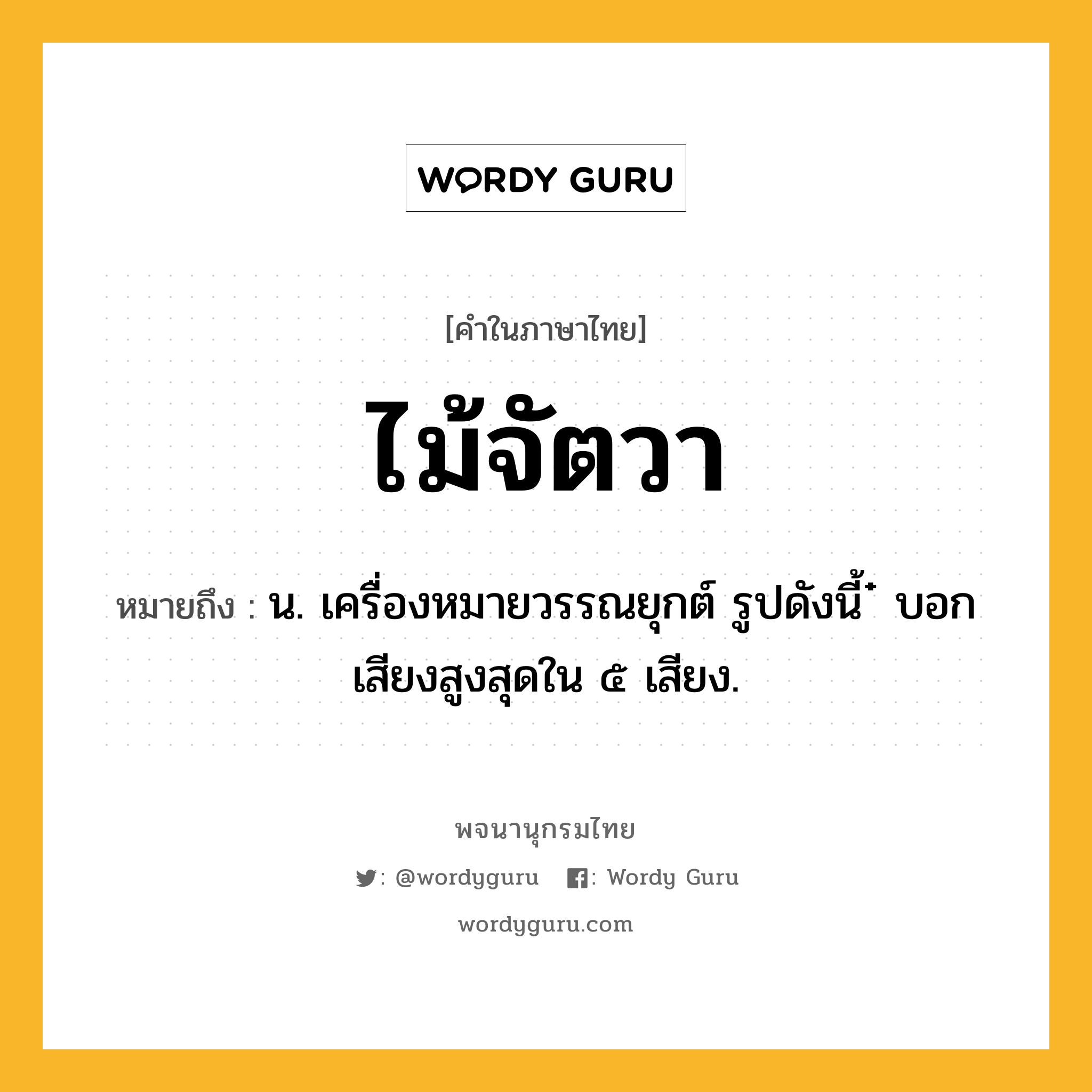 ไม้จัตวา ความหมาย หมายถึงอะไร?, คำในภาษาไทย ไม้จัตวา หมายถึง น. เครื่องหมายวรรณยุกต์ รูปดังนี้ ๋ บอกเสียงสูงสุดใน ๕ เสียง.