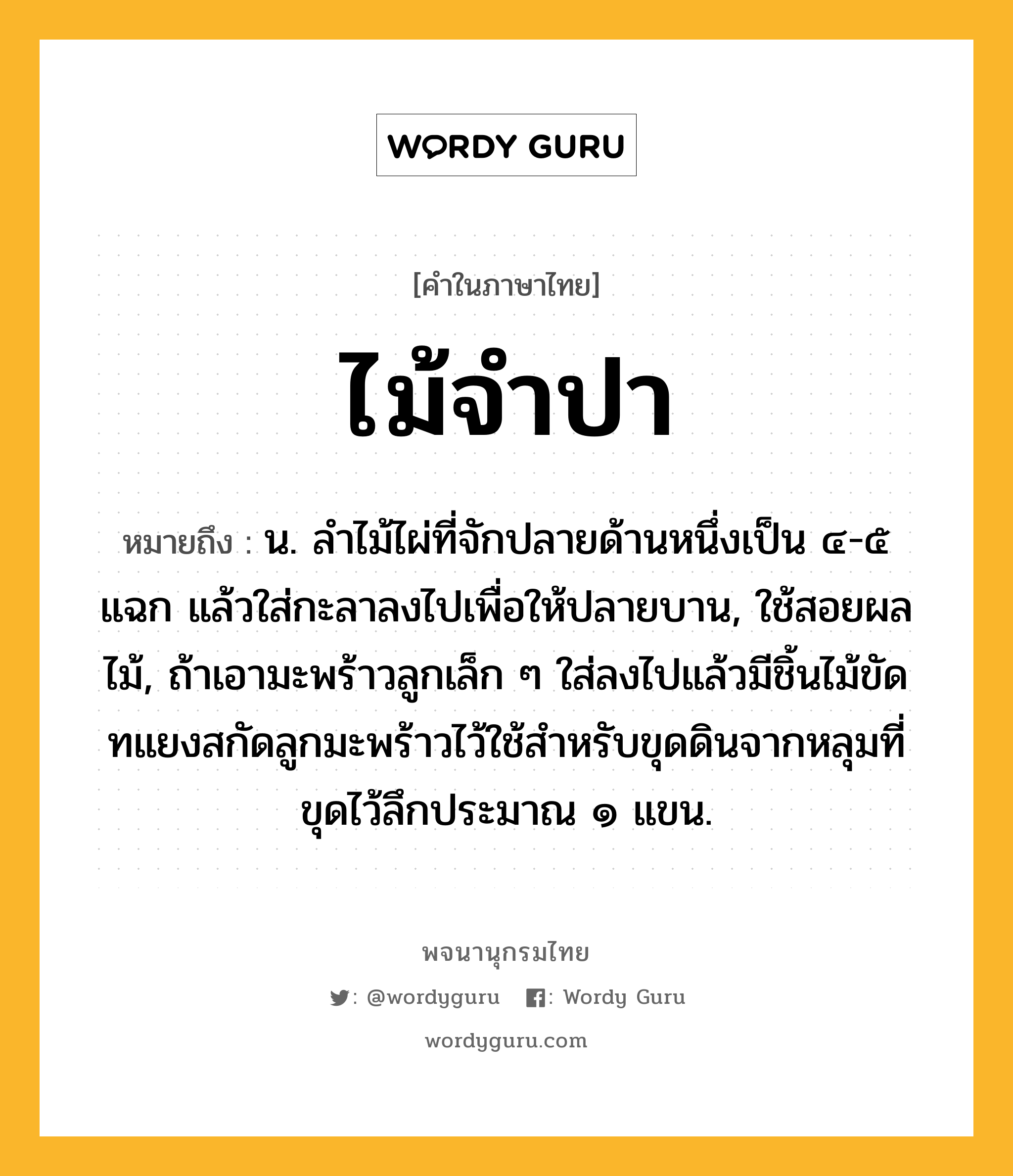 ไม้จำปา ความหมาย หมายถึงอะไร?, คำในภาษาไทย ไม้จำปา หมายถึง น. ลำไม้ไผ่ที่จักปลายด้านหนึ่งเป็น ๔-๕ แฉก แล้วใส่กะลาลงไปเพื่อให้ปลายบาน, ใช้สอยผลไม้, ถ้าเอามะพร้าวลูกเล็ก ๆ ใส่ลงไปแล้วมีชิ้นไม้ขัดทแยงสกัดลูกมะพร้าวไว้ใช้สำหรับขุดดินจากหลุมที่ขุดไว้ลึกประมาณ ๑ แขน.