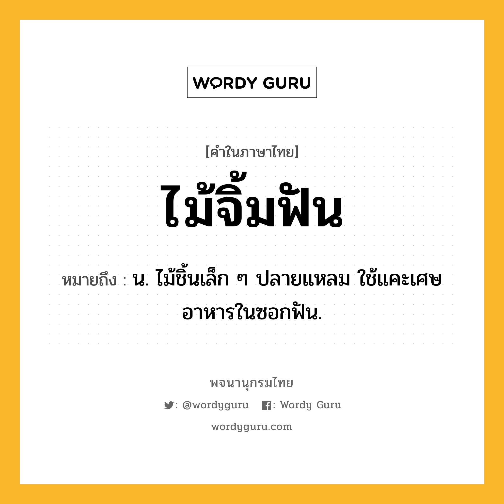 ไม้จิ้มฟัน ความหมาย หมายถึงอะไร?, คำในภาษาไทย ไม้จิ้มฟัน หมายถึง น. ไม้ชิ้นเล็ก ๆ ปลายแหลม ใช้แคะเศษอาหารในซอกฟัน.