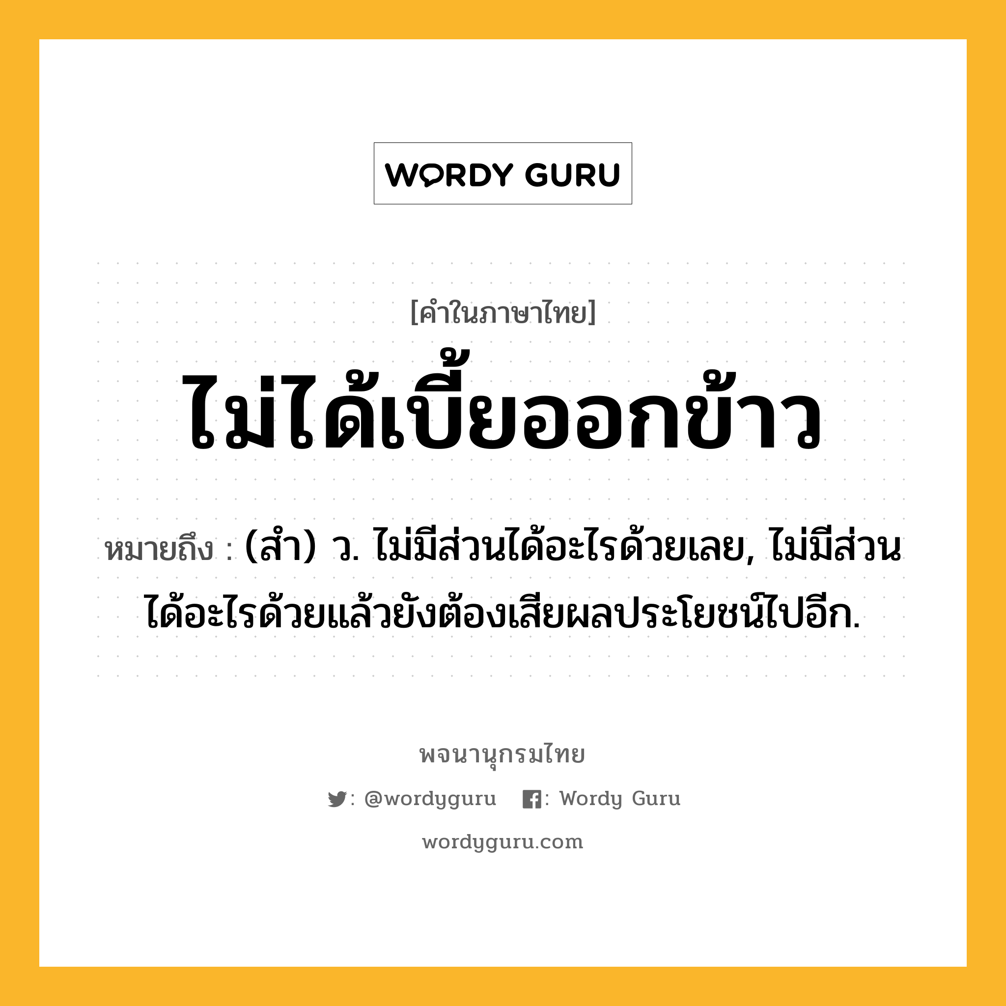 ไม่ได้เบี้ยออกข้าว ความหมาย หมายถึงอะไร?, คำในภาษาไทย ไม่ได้เบี้ยออกข้าว หมายถึง (สํา) ว. ไม่มีส่วนได้อะไรด้วยเลย, ไม่มีส่วนได้อะไรด้วยแล้วยังต้องเสียผลประโยชน์ไปอีก.