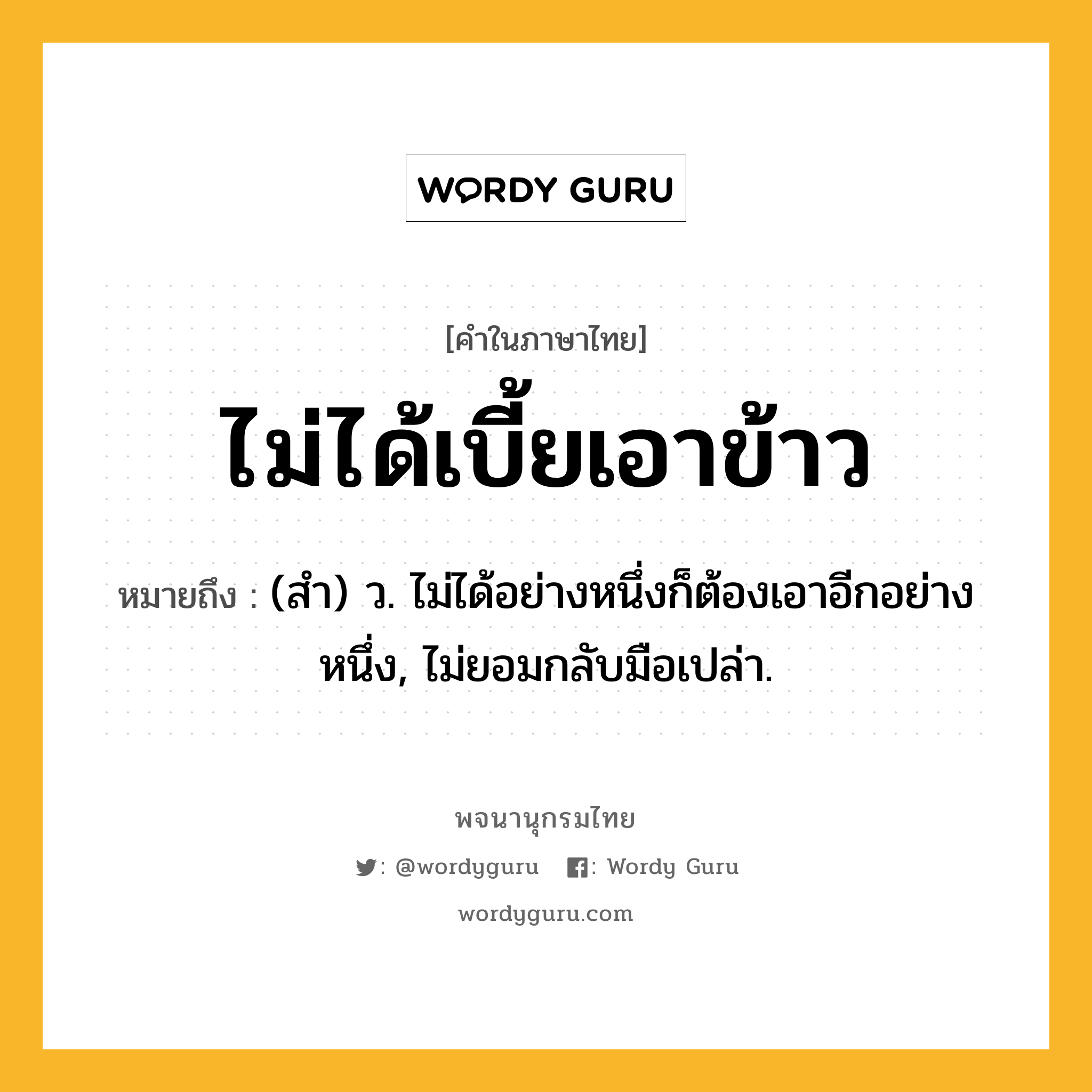 ไม่ได้เบี้ยเอาข้าว ความหมาย หมายถึงอะไร?, คำในภาษาไทย ไม่ได้เบี้ยเอาข้าว หมายถึง (สํา) ว. ไม่ได้อย่างหนึ่งก็ต้องเอาอีกอย่างหนึ่ง, ไม่ยอมกลับมือเปล่า.