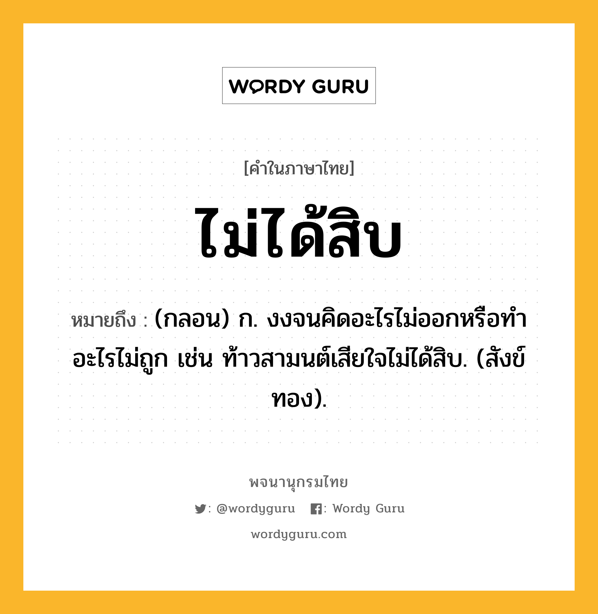 ไม่ได้สิบ ความหมาย หมายถึงอะไร?, คำในภาษาไทย ไม่ได้สิบ หมายถึง (กลอน) ก. งงจนคิดอะไรไม่ออกหรือทําอะไรไม่ถูก เช่น ท้าวสามนต์เสียใจไม่ได้สิบ. (สังข์ทอง).