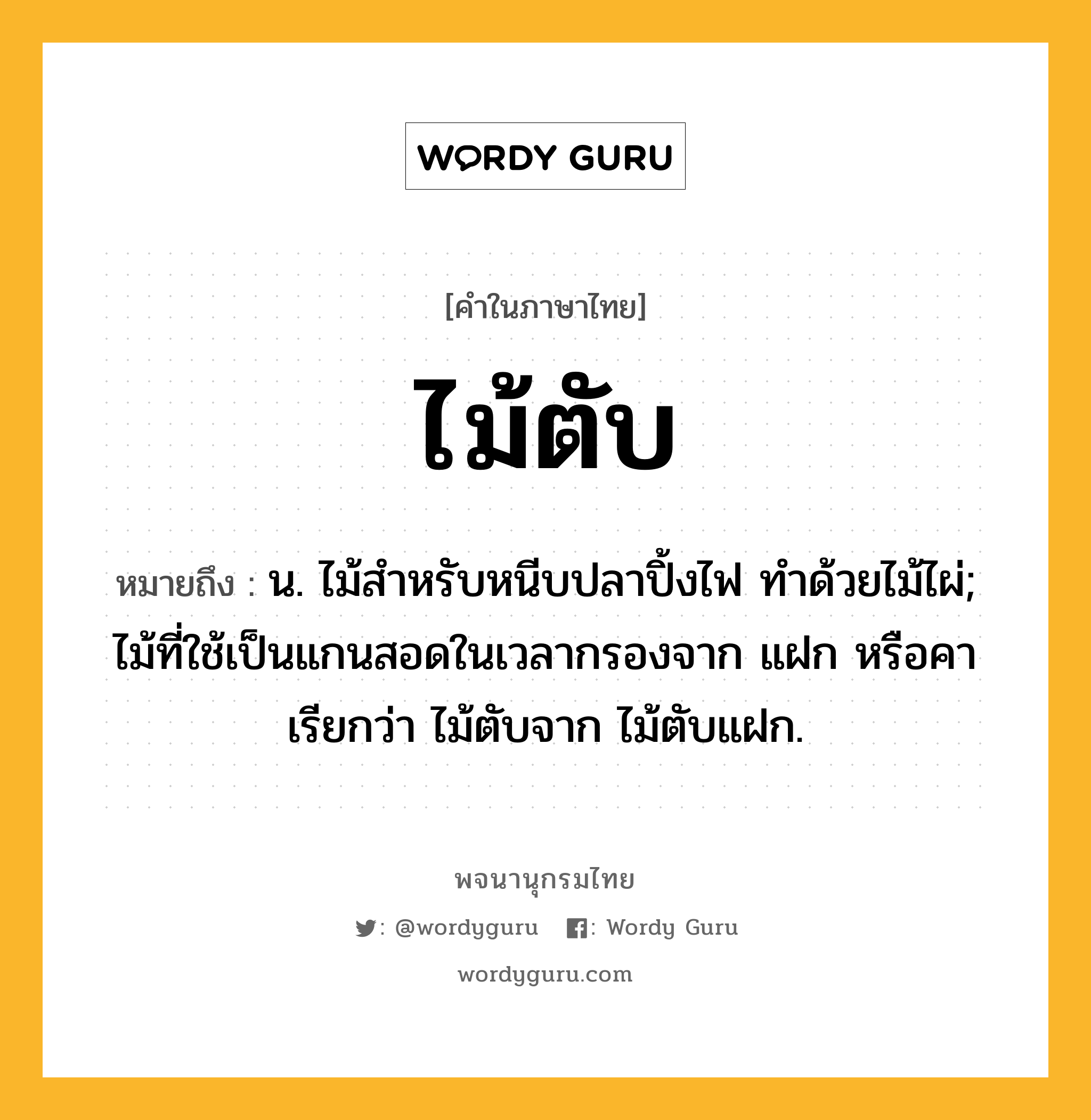 ไม้ตับ ความหมาย หมายถึงอะไร?, คำในภาษาไทย ไม้ตับ หมายถึง น. ไม้สำหรับหนีบปลาปิ้งไฟ ทำด้วยไม้ไผ่; ไม้ที่ใช้เป็นแกนสอดในเวลากรองจาก แฝก หรือคา เรียกว่า ไม้ตับจาก ไม้ตับแฝก.