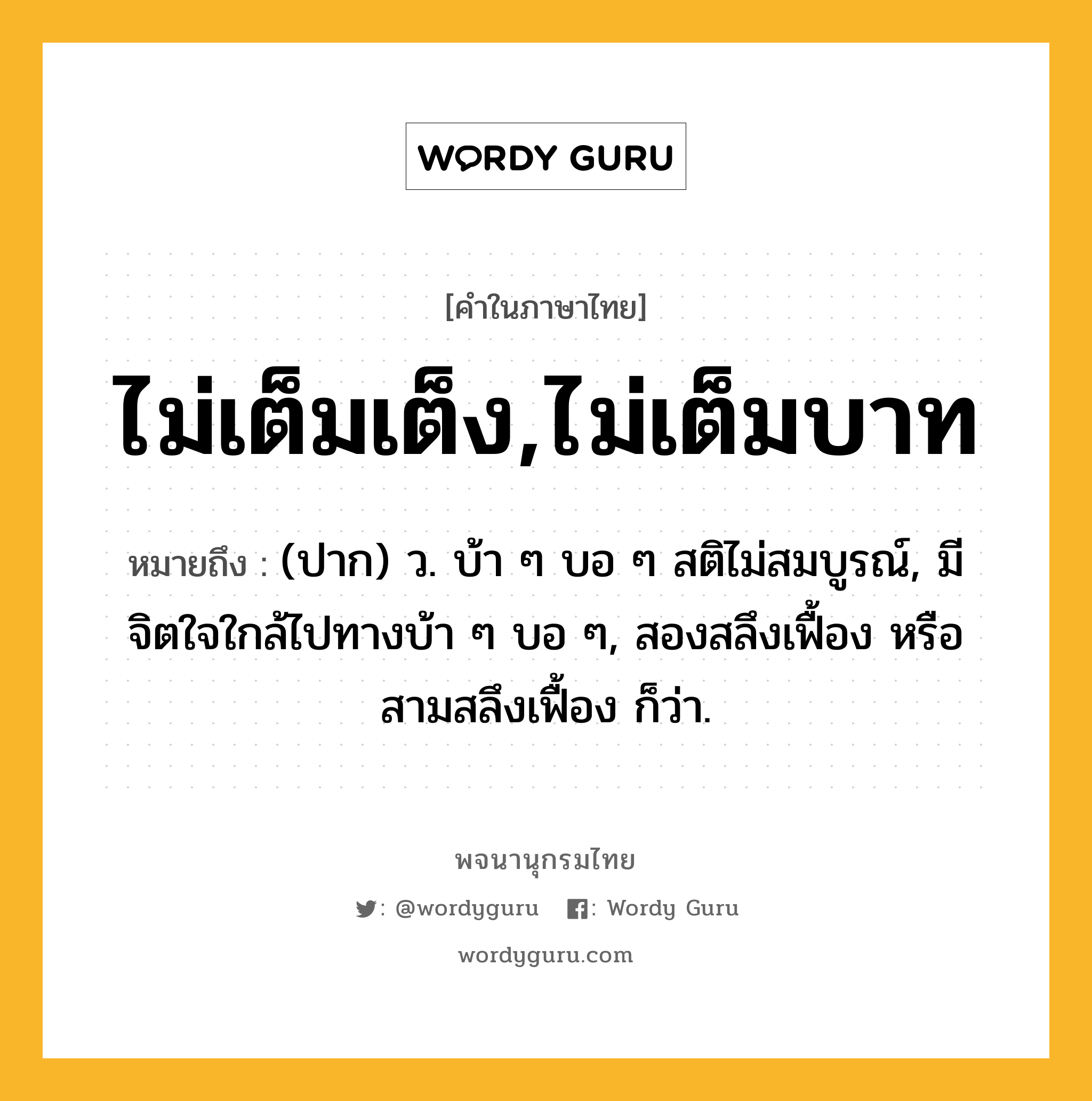 ไม่เต็มเต็ง,ไม่เต็มบาท ความหมาย หมายถึงอะไร?, คำในภาษาไทย ไม่เต็มเต็ง,ไม่เต็มบาท หมายถึง (ปาก) ว. บ้า ๆ บอ ๆ สติไม่สมบูรณ์, มีจิตใจใกล้ไปทางบ้า ๆ บอ ๆ, สองสลึงเฟื้อง หรือ สามสลึงเฟื้อง ก็ว่า.